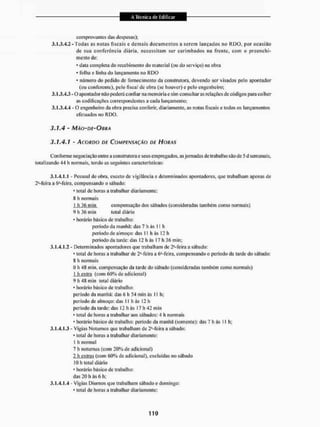 comprovantes das despesas);
3.1.3.4.2-Todas as notas fiscais e demais documentos a serem lançados no R D O , por ocasião
de sua conferência diária, necessitam ser carimbados na frente, com o preenchi-
mento de:
* data completa do recebimento do material (ou do serviço) na obra
* folha e linha do lançamento no RDO
* número do pedido de fornecimento da construtora, devendo ser visados pelo apontador
(ou conferente), pelo fiscal de obra (se houver) e peio engenheiro;
3.1.3.4.3- O apontador não poderá confiar na memória c sim consultaras relações de códigos paracollicr
as codificações correspondentes a cada lançamento;
3.1.3.4.4 - O engenheiro da obra precisa conferir, diariamente, as notas fiscais e todos os lançamentos
efetuados no RDO.
3.1,4 - MÃO-DE-OÍIRA
3,1,4.1 - ACORDO DE COMPENSAÇÃO DE HORAS
Conforme negociação entre a construtora e seus empregados, as jornadas de trabalho são de 5 d semanais,
totalizando 44 h normais, tendo as seguintes características:
3.1.4.1.1 - Pessoal de obra, exceto de vigilância e determinados apontadores, que trabalham apenas de
2*-feira a 6a-feira, compensando o sábado:
• total de horas a trabalhar diariamente:
6 h normais
I li 36 min compensação dos sábados (consideradas também como normais)
9 h 36 min total diário
• horário básico de trabalho:
periodo da manhã: das 7 h às 11 h
periodo de almoço: das 11 h ás 12 h
período da tarde: das 12 h às 17 h 3G min;
3.1.4.1.2 - Determinados apontadores que trabalham de 2a-feira a SEibado:
• total de horas a trabalhar de 2'-feira a ó"-feíra, compensando o período da tarde do sábado:
8
- h normais
0 h 48 min, compensação da tarde do sábado (consideradas também como normais)
1 h extra {com 60% de adicional)
9 h 48 min total diário
• horário básico de trabalho;
período da manhã: das 6 li 54 min às 11 h;
período de almoço: das 11 h ás 12 h
período da tarde: das 12 h ás 17 h 42 min
• total de horas a trabalhar aos sábados: 4 h normais
• horário básico de trabalho: período da manhã (somente): das 7 h às i 1 h;
3.1.4.1.3 - Vigias Noturnos que trabalham de 2í-leira a sábado:
• total de horas a trabalhar diariamente:
1 h normal
7 h noturnas (com 20% de adicional)
2 h extras (com 60% de adicional), excluídas no sábado
10 b total diário
• horário básico de trabalho:
das 20 h às 6 h:
3.1.4.1.4 - Vigias Diurnos que trabalham sábado e domingo:
• total de horas a trabalhar diariamente:
 