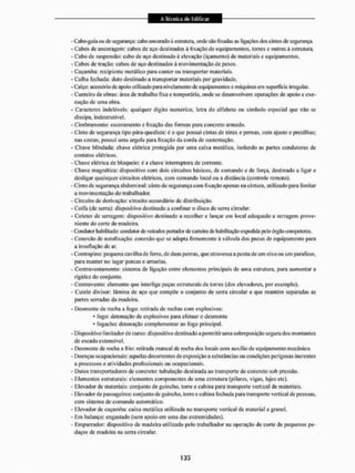 - Cabo-guía ou dc segurança: cabo ancorado à estrutura, onde são fixadas as ligações dos cintos de segurança,
- Cabos de ancoragem: cabos de aço destinados à fixação de equipamentos, torres e outros A estrutura,
- Cabo de suspensão: cabo de aço destinado à elevação (içamento) de materiais e equipamentos.
- Cabos de tração: cabos de aço destinados à movimentação de pesos.
- Caçamba: recipiente metálico para conter ou transportar materiais.
- Calha fechada; duto destinado a transportar materiais por gravidade,
• Calço: acessório dc apoio utilizado para nivelamento de equipamentos e máquinas em superfície irregular.
- Canteiro de obras: área de trabalho fixa e temporária, onde se desenvolvem operações de apoio e exe-
cução de uma obra.
- Caracteres indeléveis: qualquer dígito numérico, letra do alfabeto ou símbolo especial que não se
dissipa, indestrutível.
- Cimbramento: escoramento e fixação das formas para concreto armado.
- Cinto de segurança tipo pára-quedista: é o que possui cintas dc tórax e pernas, com ajuste e presilhas;
nas costas, possui uma argola para fixação da corda de sustentação.
- Chave blindada: chave elétrica protegida por uma caixa metálica, isolando as partes condutoras de
contatos elétricos.
- Chave elétrica de bloqueio: é a chave interruptora de corrente.
- Chave magnética: dispositivo com dois circuitos básicos, de comando e de força, destinado a ligar e
desligar quaisquer circuitos elétricos, com comando local ou a distância (controle remoto).
- Cinto de segurança abdominal: cinto de segurança com fixação apenas na cintura, utilizado para limitar
a movimentação do trabalhador.
- Circuito de derivação: circuito secundário de distribuição.
- Coifa (dc serra): dispositivo destinado a confinar o disco de serra circular.
• Coletor de serragem: dispositivo destinado a recolher e lançar em local adequado a serragem prove-
niente do corte de madeira.
- Condutor habilitado: condutor de veículos portador de carteira de habilitação expedida pelo óigüo competente.
- Conexão de autofixação: conexão que se adapta firmemente á válvula dos pneus de equipamento para
a insuflação de ar,
- Conl rapino: pequena cavilha de ferro, de duas pernas, que atravessa a ponta de unt eixo ou um parafuso,
para manter ito lugar porcas e arruelas.
- Cojitraventa mento: sistema de ligação entre elementos principais dc uma estrutura, para aumentar a
rigidez do conjunto.
- Contravento: elemento que interliga peças estruturais de torres {dos elevadores, por exemplo).
- Cutelo divisor: lâmina de aço que compõe o conjunto de seira circular e que mantém separadas as
parles serradas da madeira.
- Desmonte de rocha a fogo: retirada de rochas com explosivos:
• fogo: detonação de explosivos para efetuar o desmonte
* fogEicho: detonação complementar ao fogo principal,
- Dispositivo limitador de curso: dispositivo destinado a permiti ruma sobreposição segurados montantes
de escada extensível,
- Desmonte de rocha a frio: retirada manual de rocha dos locais com aux ílio de equipamento mecânico.
- Doenças ocupacionais: aquelas decorrentes de exposição a substâncias ou condições perigosas inerentes
a processos e atividades profissionais ou ocupacionais.
- Dutos transportadores de concreto: tubulação destinada ao transporte de concreto sob pressão.
- Elementos estruturais: elementos componentes de uma estrutura (pilares, vigas, lajes etc),
- Elevador dc materiais: conjunto de guincho, torre e cabina para transporte vertical de materiais.
- Elevador de passageiros: conjunto de guincho, torre e cabina fechada para transporte vertical de pessoas,
com sistema de comando automático.
- Elevador dc caçamba: caixa metálica utilizada no transporte vertical de material a granel,
- Em balanço: engastado (sem apoio em uma das extremidades).
- Empurrador: dispositivo de madeira utilizado pelo trabalhador na operação de corte de pequenos pe-
daços de madeira na serra circular.
 