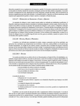 dimensões compativçis com os equipamentos de transportar e guindar. Os elementos componentes da estrutura metáli-
ca não podem ter rebarbas. Quando Ibr necessária a montagem, próximo das linhas elétricas energizadas, é necessário
proceder ao desligamento da rede. afastamento dos locais energizados, proteção das linhas, além do aterramento da
estrutura c equipamentos que estão sendo utilizados. A colocação de pilares e vigas deve ser feita de maneira que, ainda
suspensos pelo equipamento de guindar, se façam o aprumo, a marcação e a fixação das peças.
3.2.2.7 - OFF/MÇRÃK DE SOLDAGEM E CORTE A QUENTE
As operações de soldagem e corte a quente somente podem ser realizadas por trabalhadores qualificados. O
dispositivo usado para manusear eletrodos necessitam ter isolamento adequado à corrente usada, a fim de evitar a for-
mação de arco elétrico ou choque no operador. Nas operações de soldagem e corte a quente, é obrigatória a utilização
de anteparo eficaz para a proteção dos trabalhadores cincuivvizinhos. O material utilizado nessa proteção será do tipo
incombustível. As mangueiras têm de possuir mecanismos contra o retrocesso das chamas na saída cio cilindro e che-
gada do maçarico. É proibida a presença de substâncias inflamáveis e/ou explosivas próximo ás garrafas de oxigênio.
Os equipamentos de soldagem elétrica precisam ser aleirados. Os fios condutores dos equipamentos, as pinças ou os
alicates de soldagem devem ser mantidos longe de locais com óleo, graxa ou umidade, e, quando em repouso, têm de
ser deixados sobre superficies isolantes.
3.2.2.8 - ESCADA, RAMPA E PASSARELA
A madeira a ser utilizada para construção de escadas, rampas e passarelas será de boa qualidade, sem
apresentar nós c rachaduras que comprometam sua resistência, e estar seca. sendo proibido o uso cie pintura que
encubra imperfeições. As escadas de uso coletivo, rampas e passarelas para a circulação de pessoas e materiais
precisam ser de construção sólida e dotada de corrimão e rodapé. A transposição de pisos com diferença de nível
superior a 40 cm necessita ser feita por meio de escadas ou rampas. IS obrigatória a instalação de rampa ou escada
provisória de uso coletivo para transposição de níveis como meio dc circulação de operários,
3.2.2.8.1 - ESCADA
As escadas provisórias de uso coletivo têm de ser dimensionadas em função do fluxo de trabalhadores, res-
peitando a largura mínima de 80 cm, devendo ter pelo menos a cada 2,9 tu de altura um patamar intermediário. Os
patamares intermediários necessitam ter largura e comprimento, no mínimo, iguais á largura da escada, A escada dc
mão terá seu usorestritopara acessos provisórios c serviços de pequeno porte. As escadas de mão poderão ter até 7
m de extensão e o espaçamento entre os degraus tem de ser uniforme, variando entre 25 cm e 30 cm. É proibido o
uso de escadas de mão com montante único central. É proibido colocar escadas de mão;
• nas proximidades de portas ou áreas de circulação
* onde houver risco de queda de objetos ou materiais
' nas proximidades de aberturas e vãos
• com inclinação inadequada.
A escada de mão deve:
•ultrapassarem I IH o piso superior
• ser fixada nos pisos inferior e superior ou ser dotada de dispositivo que impeça o seu desli-
zamento
- ser dotada dc degraus não escorregadios
* ser apoiada em piso resistente
• ter distância mínima de 35 cm entre os montantes, na sua base, quando seu comprimento não
ultrapassar 3 m,
É proibido o uso de escadas dc mão junto de redes e equipamentos elétricos desprotegidos. A escada cie
abrir tem de ser rígida, estável e provida de dispositivo que a mantenha com abertura constante, necessitando ter
comprimento máximo deó ni, quando fechada. A escada extensível será dotada de dispositivo limitador de curso,
colocado no 4" vão. a contar da catraca. Caso não haja o limitador, quando estendida, precisa permitir sobreposição
 