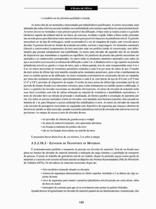* a madeira ser dc primeira qualidade e tratada.
As torres têm de ser montadas e desmontadas por trabaliiadores qualificados. As torres necessitam estar
afastadas das redes elétricas ou estar isoladas em conformidade com normas especificas da concessionária local.
As tones devem ser montadas o mais próximo possível da edificação, A base onde se instala a torre e o guincho
(inclusive suporte da roldana) terá de ser única, de concreto, nivelada e rígida. Sobre o bloco serão colocados
um ou mais pneus para funcionar como amortecedores para possíveis impactos da plataforma móvel, O guincho
necessitará ser do tipo de embreagem, sendo recomendável o uso de máquinas dc tração, com reversão para a
descida. O guincho deverá ser dotado dc proteção nas polias, correias c engrenagens. Os elementos estruturais
(laterais e contraventos) componentes da torre precisam estarem perfeito estado de conservação, sem defor-
mações que possam comprometer sua estabilidade. As torres para elevador de caçamba têm de ser dotadas
de dispositivos que mantenham a caçamba em equilíbrio. Os parafusos de pressão dos painéis necessitam ser
apertados e os contraventos contrapinados. As torres terão os montantes anteriores amarrados com cabos de
aço e ancorados (estroncados) à estrutura da edificação a cada 3 m. A distância entre a viga superior da prancha
(plataforma móvel) ou gaiola e o topo da torre, após a última parada, tem de estar compreendida entre 4 m e
6 m. As torres necessitam ter montantes posteriores estaiados a cada 6 m por meio de cabos de aço. O trecho
da tonre acima da última laje será mantido estalado pelos montantes posteriores, para evitar o tombamento da
torre no sentido oposto ao da edificação. As torres montadas externamente às construções devem ser estaladas
por meio dos montantes posteriores, aproximadamente a cada 6 ni, com bairas de aço de O 6 mm a 0 9 mm
(1/4" a 3/8"), providos de dispositivo de tração. O trecho da torre acima da última laje concretada terá dc ser
provido de tirantes lixados nos elementos extremos, para evitar tombamento no sentido oposto à edificação. A
torre e o guincho do elevador necessitam ser ateiTados eletricamente. As torres de elevador de materiais terão
suas laces revestidas com tela de náilon reforçada ou material de resistência e durabilidade equivalentes. A
torre do elevador deve ser dotada de proteção e sinalização, de forma a proibir a circulação de operários por
ela. Em todos os acessos (entradas) à torre do elevador, será instalada uma barreira (cancela), dela recuada no
mínimo de I m, para bloquear o acesso acidental dos trabalhadores á torre. As torres do elevador de material
e do elevador dc passageiros necessitam ser equipadas com dispositivo de segurança que impeça a abertura da
barreira de sarrafo ou tubo (cancela), quando a prancha (plataforma móvel) do elevador não estiver no nível do
pavimento. As rampas de acesso à torre de elevador devem:
- ser providas dc sistema de guarda-eorpo c rodapé
* ler pisos de material resistente, sem apresentar aberturas
* ser fixadas á estrutura do prédio e da torre
* não ter inclinação descendente no sentido da torre,
E necessário haver altura livre de, no mínimo, 2 m sobre a rampa.
3.2.2.10,2 - ELEVADOR DE TRANSPORTE DE MATERIAIS
É terminantemente proibido o transporte de pessoas em elevador de materiais. Tem de ser fixada uma
placa no interior do elevador de material contendo a indicação da carga máxima c a proibição de transporte
de pessoas. O posto de trabalho do guincheiro terá de ser isolado, dispor de proteção segura contra queda de
materiais e o assento com encosto utilizado atender ao disposto nas Normas Recomendadas (NK) do Ministério
do Trabalho (MTb). Os elevadores de materiais necessitam dispor dc:
* freio mecânico (manual) situado no elevador
* sistema de segurança eleiromecânica no limite superior, instalado a 2 m abaixo da viga su-
perior da torre
* trava de segurança para manter a prancha (plataforma móvel) parada em certa altura, além
do freio do motor
* interruptor de corrente para que só se movimente com portas ou painéis fechados,
Quando houver irregularidades no elevador de materiais quanto ao seu funcionamento e manutenção, elas
 