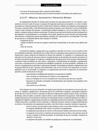 - usar luvas de borracha para soltar o operário da rede elélrica
- se não houver luvas de borracha, ficarem cima de uni lapete de borracha ou de madeira seca,
3.2.2.17 - MÁQUINAS, EQUIPAMENTOS E FERRAMENTAS DIVERSAS
Os equipamentos deverão ser testados antes de postos em ação pela primeira vez, Os motores e equi-
pamentos sensíveis à ação do tempo e à projeção de fragmentos precisam ser protegidos. As serras circulares
necessitam ter coifa para proteção do disco c cutelo divisor. Quando o trabalho com máquinas ou equipamentos
for ta! que o operador tenha a visão dificultada peia posição da máquina ou porobstáculo, haverá um trabalhador
sinaleiro para orientação do operador, A comunicação sina leiro-operador ou vice-versa poderá ser visual ou
auditiva, mediante sinais previamente combinados. Os cabos de aço terão de ser fixados por meio de dispositivos
que impeçam o seu deslizamento e o seu desgaste, Esses cabos, quando em serviço, deverão ser inspecionados
semanalmente e substituídos quando apresentarem condições que comprometam a sua integridade. Todo cabo
de aço precisa ser substituído quando, pela inspeção, se verificar:
- rompimento de fios
- redução do diâmetro do cabo em qualquer extensão por decomposição de sua alma ou por abrasão dos
lios
- sinais de corrosão.
A operação de máquinas e equipamentos que exponham o operador ou terceiros a riscos só pode ser feita
portrabalhador qualificado e identificado (por Crachá). Têm de ser protegidas todas as partes móveis dos motores,
transmissões e partes perigosas das máquinas ao alcance dos operários. As máquinas e os equipamentos que
ofereçam risco de ruptura de suas partes móveis, projeção de peças ou de partículas de materiais necessitam ser
providos de proteção adequada. As máquinas e equipamentos de grande porte devem proteger adequadamente
o operador contra a incidência de raios solares e intempéries. O abastecimento de máquinas e equipamentos
com motor a explosão precisa ser realizado por trabalhador qualificado, em local apropriado, utilizando-se de
técnicas e equipamentos que garantam a segurança da operação. Na operação de máquinas e equipamentos com
tecnologia diferente da que o operador estava habituado a usar, tem de ser feito novo treinamento, de modo a
qualificá-lo para a sua utilização. As máquinas e os equipamentos necessitam ler dispositivo de acionamento
(partida) e parada localizado de modo que:
* seja acionado ou desligado pelo operador na sua posição de trabalho
* não se localize na zona perigosa da máquina ou do equipamento
* possa ser desligado em caso de emergência por outra pessoa que não seja o operador
* não possa ser acionado ou desligado, involuntariamente, pelo operador ou por qualquer outra
forma acidental
* não acarrete riscos adicionais.
Toda máquina deve possuir dispositivo de bloqueio para impedir seu acionamento por pessoa não auto-
rizada. As máquinas, equipamentos e ferramentas têm de ser submetidos à inspeção e manutenção frequentes
de acordo com as normas técnicas e instruções do fabricante, dispensando especial atenção a freios, mecanismo
de direção, cabos de tração e suspensão, sistema elétrico c outros dispositivos de segurança, Toda máquina ou
equipamento precisa estar localizada em ambiente com iluminação natural e/ou artificial adequada à atividade. As
inspeções de máquinas e equipamentos necessitam ser registradas em documento especifico, constando as datas
e falhas observadas, as medidas corretivas adotadas e a indicação da pessoa, técnico ou empresa habilitada que
as realizou. Nas operações com equipamentos pesados, serão observadas as seguintes medidas de segurança:
* antes de Iniciara movimentação ou dar partida 1
1
0 motor, é necessário certificar-se de que não
há ninguém trabalhando sobre, debaixo ou próximo ao equipamento;
* os equipamentos que operam em marcha a ré têm de |»ssuir espelhos retrovisores em bom estado;
* o transporte de acessórios e materiais por içainento precisa ser feito o mais próximo possível
do piso. tomando as devidas precauções de isolamento da área de circulação, transporte de
materiais e de pessoas;
* as máquinas não podem ser operadas em posição que comprometa sua estabilidade:
 