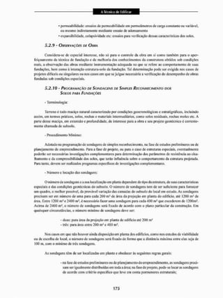 * permeabilidade: ensaios de permeabilidade cm perm cã melros de carga constante ou variável,
ou mesmo indiretamente mediante ensaio de adensamento
• expansibilidade, colapsividade etc: ensaios para verificação dessas características dos solos.
5.2.9 - OBSERVAÇÕES DE OURA
Considera-se de especial interesse, nüo só para o controle da obra em si como também para o aper-
feiçoamento da técnica de fundação e da melhoria dos conhecimentos da construtora obtidos sob condições
reais, a observação das obras mediante instrumentação adequada no que se refere ao comportamento de suas
fundações, bem como à interação estrutura-solo da fundação. Tal determinação pode ser exigida nos casos de
projetos difíceis ou singulares ou nos casos em que se julgue necessária a verificação do desempenho de obras
fundadas sob condições especiais,
5 . 2 . 7 0 - PROGRAMAÇÃO DE SONDAGENS DE SIMPLES RECONHECIMENTO DOS
SOLOS PAHA FUNDAÇÕES
- Terminologia:
Terreno é todo maciço natural caracterizado por condições geocronológicas e estratigráficas, incluindo
assim, em termos prálicos, solos, rochas e materiais intermediários, como solos residuais, rochas moles cie. A
parte desse maciço, em extensão e profundidade, de interesse para a obra e seu projeto geotécnico é corrente-
mente chamada de subsolo,
- Procedimento Mínimo:
Adotado na programação de sondagens de simples reconhecimento, na fase de estudos preliminares ou de
planejamento do empreendimento, fóra a fase de projeto, ou para o caso de estruturas especiais, eventualmente
poderão ser necessárias investigações complementares para determinação dos parâmetros de resistência ao cisa-
Ihamcnlo e da compressibilidade dos solos, que terão influência sobre o comportamento da estrutura projetada.
Para tanto, devem ser realizados programas específicos de investigações complementares,
- Número e locação das sondagens:
O número de sondagens e a sua localização em planta dependem do tipo da estrutura, de suas características
especiais e das condições geotécnicas do subsolo. O número de sondagens tem de ser suficiente para fornecer
um quadro, o melhor possível, da provável variação das camadas do subsolo do local em estudo. As sondagens
precisam ser em número de uma para cada 200 m3 de área da projeção em planta do edifício, até 1200 nr de
área. Entre 1200 m : e 2400 mJ , é necessário lazer uma sondagem para cada 400 m J que excederem de I200m'5.
Acima de 2400 ms, o número de sondagens será fixado de acordo com o plano particular da construção. Em
quaisquer circunstâncias, o número mínimo de sondagens deve ser:
- duas: para área da projeção em planta de ediilcio até 200 ms
- trés: para área entnc 200 m1 e 400 mJ ,
Nos casos em que não houver ainda disposição em planta dos edifícios, como nos estudos de viabilidade
ou de escolha de local, o número de sondagens será fixado de forma que a distância máxima entre cias seja de
100 m, com o mínimo de três sondagens.
As sondagens tem de ser localizadas em planta e obedecer às seguintes regras gerais:
- na tase de estudos preliminares ou de planei amento do empreendi mento, as sondagens preci-
sam ser igualmente distribuídas em toda a área; na fase de projeto, pode-se locaras sondagens
de acordo com critério especifico que leve em conta pormenores estruturais;
 