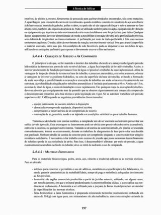rotativos, de piteira1; e, mesmo, ferramentas de percussão para quebrar obstáculos encontrados, tais como matacões.
A aparelhagem para cravação de camisa de revestimento, quando metálica, consiste em uma torre de aço semelhante
á de bate-estacas, munida de guincho, polias e cabos, os quais não só sito capazes de forçar o tubo a penetrai1 no furo
aberto como, também, são capazes dc arrancá-lo. Pode sei1 utilizado também para cravação, equipamento de vibração
ou equipamento que imprima ao tubo movimento de vai-e-vem simultâneo a uma força de cima paia baixo. Qualquer
desses equipamentos deve ser dimensionado de modo a possibilitar a cravação do tubo até a profundidade prevista,
sem deformá-lo longitudinal ou transversalmente. A perfuração por meio de trado-|íerfuratríz é feita com sucesso
em terrenos argilosos. O trado, além do movimento de rotação, tem movimento vertical livre para trazer à superfície
o material escavado, entre suas pás. Em condições de solo favoráveis, pode-se dispensar o uso dos tubos de aço,
utilizando-se a máquina perfuratriz para apenas e tão-somente escavar o furo no terreno.
5 A A A - CRAVAÇÃO DÍ TUBULÃO A AR COMPRIMIDO
O princípio é o de que. se for mantido o interior dos tubulões cheio de ar a uma pressão igual à pressão
hidrostática do terreno nos poros do solo no nível da base . a água fica impedida de invadir o tubulão. Assim, o
interior do elemento de fundação permanece livre de água e é possível o trabalho de escavação manual. A lént da
vantagem de inspeção direta do terreno na base do tubulão, o processo pneumático, em solos arenosos, oferece
a vantagem de inverter o gradiente hidráulico, na cota da superfície da base do tubulão, evitando a formação
de areia movediça e possibilitando a escavação e execução de tubulões em areia solta sem relaxamento de sua
estrutura. A profundidade atingida pelos tubulões pneumáticos é limitada praticamente a 40 m. Abaixo de 15 m,
a contar do nível de água, o custo da instalação cresce rapidamente. Em qualquer etapa da execução de tubulões,
deve-se advertir que o equipamento tem de permitir que se obsei"ve rigorosamente aos tempos de compressão
e descompressão prescritos pela boa técnica e pela legislação em vigor. Só se admitem trabalhos sob pressão
superiores a 0.15 M Pa quaitdo as seguintes providências forem tomadas:
- equipe permanente de socorro médico à disposição
- câmara de recom pressão equipada, disponível na obra
- compressores e reservatórios de ar comprimido de reserva
- renovação de ar garantida, sendo o ar injciíido em condições satisfatórias para trabalho humano.
Tratando-se de tubulão com camisa metálica, a campânula tem de ser ancorada oti lastieada paia evitar sua
subida devido à pressão. Essa ancoragem ou lastreamento pode ser obtida com pesos colocados sobre a campânula,
entre esta e a camisa, ou qualquer outro sistema. Tratando-se de camisa de concreto armado, ela precisa sei1 escorada
convenientemente, intenta ou externamente, durante os trabalhos de alargamento da base para evitar sua descida
por gravidade, Nenhum tubulão de camisa de concreto pode ser comprimido enquanto o concreto não tiver atingido
resistência satisfatória. E necessário evitar trabalho com excesso de pressão que possa ocasionar descorfinamento
cio tubulão e perda de sua resistência de atrito. Paia isso, é desaconselhável eliminar, por meio de pressão, a água
eventualmente acumulada no fundo do tubulão; deve-se retirá-la mediante o uso da campânula.
5 A A. 5 - MATERIAIS EMPREGADOS
Para os materiais básicos (água, pedra, areia, aço, cimento e madeira) aplicam-se as normas técnicas.
Para os demais:
- aditivos para concreto: é permitido o uso de aditivos, atendidas às especificações dos fabricantes, vi-
sando garantir características de trabalhabilidade, tempo de pega e resistência adequadas do elemento
ao fini previsto.
- bentonita: são argilas comerciais produzidas a partir de jazidas naturais, sofrendo, cm alguns casos,
um beneficiamento, em que o mineral predominante é a montmorilonita sódica, o que explica sua ten-
dência ao inchamento, A bentonita a ser utilizada para o preparo de lamas tixotrópicas tem de atender
às especificações das normas técnicas.
- lama bentonitica: a lama bentonitica é preparada misturando bentonita (normalmente embalada em
sacos de 50 kg) com água pura, cm misturadores de alta turbulência, com concentração variando de
 