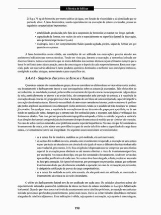 25 kg a 70 kg de bentonita por metro cúbico dc água, çm função da viscosidade e da densidade que se
pretende obter. A lama hentonítica, usada especialmente na execução de estacas escavadas, possui as
seguintes características importantes:
* estabilidade, produzida pelo lato de a suspensão de bentonita se manter por longo período
• capacidade de formai1, nos vazios do solo e especialmente na superfície lateral da escavação,
tuna película impermeável (cake)
* tixotropia, isto é, ter comportamento fluido quando agitada, porém, capaz de formar um get
quando em repouso.
A lama bentonílica assim obtida, em condições de ser utilizada nas escavações, precisa atender aos
parâmetros indicados nas normas técnicas. Tendo em vista que, durante a escavação, a bentonita é afetada por
diversos fatores, torna-se necessário que os testes definidos nas normas técnicas sejam efetuados sempre que a
lama for utilizada antes da escavação, antes da concretagem e depois de cada reaproveitamento. Eni casos espe-
ciais, pode ser necessário adicionar á lama produtos químicos destinados a melhorar suas condições imrisecas,
corrigindo a acidez da ãgua, aumentando o peso específico etc.
5.4A. 6 - SEQUÊNCIA EXECUTIVA DE ESTACAS E TUBULÕES
Quando as estacas s;lo executadas em grupo, deve-se considerar os efeitos desse serviço sobre o solo. a saber,
seu levantamento e deslocamento lateral e suas consequências sobre as estacasjá executadas. Tais efeitos têm de
ser reduzidos, na medida do possível, pela escol lia conveniente do tipo de estaca e seu espaçamento. Alguns tipos
de solo. particularmente os aterros e as areias fofas, são compactados pela cravação d.e estacas, e a sequência dc
execução dessas estacas em grupo precisa evitar a formação de ura bloco de solo compactado capaz de impedira
execução das demais estacas. Havendo necessidade de atravessar camadas resistentes, pode-se recorrer â perfura-
ção (solos argilosos ou arenosos) ou á lançagem (solos arenosos), tendo-se o cuidado de não descalçaras estacas
já cravadas, Em qualquer caso. a sequência dc execução tem de ser do centro do grupo para a periferia, ou de um
bordo no sentido do outro. Sempre que o terreno não for conhecido para o executor, será feita a verificação dos
fenômenos citados. Para isso, por um procedimento topográfico adequado, é feito o controle (segundo a veitical e
duas direções horizontais ortogonais) do deslocamento tio topo de uma estaca á medida que as vizinhas são cravadas,
No caso de solos coesivos saturados, esse problema assume especial importância. No caso em que for constatado o
levantamento da estaca, cabe adotar uma providência capaz de anular tal efeito sobre a capacidade de carga dessa
estaca, c eventualmente sobre sua integridade. Cs seguintes casos necessitam ser considerados:
* se a estaca for de madeira, metálica ou pré-moldada. ela será recravada;
* se a estaca íbr moldada no solo, amiada, com revestimento recuperado, a execução de urna estaca
requer que todas as situadas em uni círculo dc raio igual a 6 vezes o diâmetro da estaca tenham sido
concretadas há, pelo menos. 24 h. Essa exigência é dispensada caso se comprove que uma técnica
especial de execução possa diminuir ou até mesmo eliminar o risco de levantamento (pré-furo,
por exemplo). As estacas desse tipo, em que for constatado o levantamento, só devem ser aceitas
após análisejustificativa de cada caso. Se a estaca tiver base alargada, o fuste precisa ser ancorado
na base pela armação. Só c possível recravar, por prensagem ou percussão, estacas que sofreram
levantamento desde que devidamente estudada a operação; no caso de recravação por percussão,
é obrigatória a utilização de provas de carga comprobatórias;
* se a estaca Ibr moldada no solo. não armada, ela não pode mais ser utilizada se constatado o
levantamento da estaca ou do solo circundante.
O efeito do deslocamento lateral tem de ser analisado em cada caso. Os cuidados descritos acima são
especialmente indicados quando há evidências de danos no fuste cie estacas moldadas in hco por deformação
horizontal. Quando previstas cotas variáveis de assentamento entre tubulões próximos, a execução necessita ser
iniciada pelos mais profundos; posteriormente, pelos mais rasos. Deve-se evitar trabalho simultâneo em bases
alargadas dc tubulões adjacentes. Essa indicação é válida, seja quanto á escavação, seja quanto á concretagem,
 