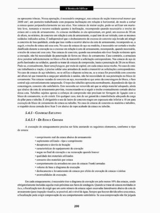 ou apresente trincas- Nessa operação, é necessário empregar, nas estacas de seção transversal menor que
2000 cma, um ponteiro trabalhando com pequena inclinação em relação ã horizontal, de modo a cortar
a estaca quase perpendicularmente ao seu eivo. Nas estacas de maior seção, pode-se utilizar um marte-
letc leve, tomando o mesmo cuidado quanto à inclinação, recompondo quando necessário o trecho de
estaca até a cota de arrasamento. As estacas moldadas in silu apresentam, cm geral, um excesso de 30 cm
de altura, no mínimo, de concreto em relação á cota de arrasamento, o qual tem de ser retirado, com os mesmos
cuidados indicados acima, li indispensável que o desbastamento do excesso de concreto seja levado até atingir
o concreto de boa qualidade, ainda que isso venlta a ocorrer abaixo da cota de arrasamento, recompondo-se, a
seguir, o trecho de estaca até essa cota, No caso de estacas de aço ou madeira, é necessário ser cortado o trecho
danificado durante a cravação ou o excesso cm relação à cota de arrasamento, recompondo, quando necessário,
o trecho de estaca ate essa cota. Nas estacas de concreto, quando sua armadura não tiver função resistente após
a cravação, não há necessidade da penetração de ferros no bloco de coroamento. Caso contrário, a armadura
deve penetrar suficientemente no bloco a fim de transmitir a solicitação correspondente, Nas estacas de aço de
perfis laminados ou soldados, quando se tratar dc estacas de compressão, basta a penetração de 20 cm no bloco.
Pode-se, eventualmente, fazer itnafretagaiK por meio dc espiral, cm cada estaca nesse trecho. No caso de esta-
cas trabalhando a tração, é preciso soldar uma armadura de modo a transmitir as solicitações correspondentes.
No caso de estacas dc aço tubulares, ou se utiliza o disposto acima ou, se a estaca for preenchida com concreto
até altura tal que transmita a carga por aderência á camisa, não há necessidade de sua penetração no bloco de
coroamento. Nas estacas vazadas de concreto ou aço, recomenda-se que antes da concretagem do bloco, o furo
central seja convenientemente tamponado. O topo dos tubulões apresenta normalmente, dependendo do tipo de
concretagem, concreto não satisfatório, Este necessita ser removido atê que se atinja material adequado, ainda
que abaixo da cola de arrasamento prevista, reeoncretando-se a seguir o trecho eventualmente cortado abaixo
dessa cota. Tubuiòcs sujeitos apenas a esforços de compressão não precisam ter ferragem de ligação com o
bloco de coroamento, se ele existir. Em qualquer caso, tem cie ser garantida a transferência adequada da carga
do pilar para o lubulão. É obrigatório o uso de lastro de concreto magro cm espessura não inferior a 10 cm para
execução do bloco de coroamento de estaca ou tubulão. No caso de estacas de concreto ou madeira e tubulftes.
o respaldo dessa camada deve ficar 5 cm abaixo do topo acabado da estaca ou tubulão,
5 . 4 . 5 - CONTROLE EXECUTIVO
5,4,5,1 - DE ESTACA O í A w m
A execução do estaqueamento precisa ser feita anotando os seguintes elementos, conforme o lipo
de estaca:
• comprimento real da estaca abaixo do arrasamento
* suplemento utilizado - tipo e comprimento
• desaprumo e desvio de locação
• características do equipamento dc cravação
• negas no final de cravação e na recravação quando houver
• qualidade dos materiais utilizados
• consumo dos materiais por estaca
• comportamento da armadura no caso de estacas Franki armadas
- volume de base e diagrama de execução
• deslocamento e levantamento de estacas por efeito de cravação dc estacas vizinhas
• anormalidades de execução,
Em cada estaqueamento. ú necessário tirar o diagrama de cravação em pelo menos 10% das estacas, sendo
obrigatoriamente incluídas aquelas mais próximas aos furos de sondagem. Quando se tratar de estacas moldadas in
toco, a fiscalização (em de exigir que um certo número de estacas sejam escavadas lateralmente abaixo da cota de
arrasamento (para inspeção visual) e, se]>ossível, até o nível dc água. Sempre que houver dúvida sobre uma estaca,
a fiscalização pode exigir comprovação dc seu comportamento satisfatório, Sc essa comprovação não Ibr julgada
 