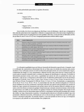 As telas padronizadas apresentam as seguintes dimensões:
- em rolos:
* largura: 2,45 m
* comprimento: 60 m c 120 m;
- cm painéis:
* langura: 2,45 m
* comprimento: 4.2 m e 6,0 m,
Anexo às leias, deve haver uma etiqueta que identifique o nome do fabricante: o tipo de aço; a designação da
tela; a área das seções transversal e longitudinal: o diâmetro e o espaçamento entre os lios transversais e longitudinais; e
a massa por unidade de área cm quilogramas por metro quadrado. Alem disso, as telas precisam ser fabricadas com fios
de aço classe B, com O 3 mm a 0 12,5 mm. e designação padronizada conforme tabela a seguin
TIPO CARACTTRIZAÇÀO
Q
Sflçüo por metro da armadura longitudinal igual à seção por metro da armadura transvei^sal, usual-
mente com malha quadrada; aço CA {>0
L
Seção por melro da armadura longitudinal maior que a seção por metro da armadura transversal,
usualmente com malha regular; açOCA 60
T
Seção por melro da armadura longitudinal menor que a seção por metro da armadura transversal,
usualmente com malha retangular; aço CA GO
QÀ
Seção por melro da armadura longitudinal i^ual ii seção |w>r metro cia armadura transversal, usual-
mente com malha quadrada; aço CA GG
LA
Seção |jor melro da armadura longitudinal maior que a seção por melro da armadura transversal,
usual mente com malha retangular; aço CA SOU
TA
Seção por melro da armadura longitudinal menor que a seçSo por metro da armadura transversal,
usualmente com malha retangular; aço CA SOU
A verificação da qualidade do aço será feita por intermédio de laboratório especializado. A inspeção visual
e a verificação das características dimensionais têm de ser feitas antes da retirada das amostras para ensaios
mecânicos. Essa verificação consiste em mediras dimensões principais da tela, tais como comprimento, largura,
comprimento das franjas (2,5 cm), espaçamentos e diâmetro dos lios, bem como obsei^ar o aspecto geral e de
conservação do material, atentando para a existência de etiquetas de identificação de eada peça. 13o pedido de
fornecimento precisam constar, entre outros, a quantidade (em número de rolos ou painéis) bem como suas
dimensões, o tipo de aço e a designação on descrição da tela. Os diâmetros padronizados dos fios de tela dentro
da categoria CA-óO são; 2 mm: 3 mm; 3.4 1
1
1
1
1
1
:
4 mm; 3,8 mm; 4,2111111; 4,5 mm: 5.0 mm; 5,6 mm. 6.0 mm; 7.1
mm; S,0 nini c 9,0111111. Na categoria CA-50ÍÍ são 10 mm; 11,2 mm e 12,5 min. Normalmente, os espaçamentos
dc fio são cie 10 cm. 15 cm, 20 cm e 30 cm. As propriedades das telas são: aderência adequada em virtude da
prévia soldadura nos nós dos cruzamentos; ancoragem suficiente sem ganchos pela penetração das cruzetas de
malha nas vigas; ausência de fissuramento pelo grande míimcro de fios dc pequeno diâmetro soldados uns aos
outros; corte com alicate ou tesoura em qualquer comprimento que se desejar; economia de tempo e mão-de-obra
por apresentar-se em malha ou rolo utilizável em qualquer formato de estrutura desejada. lJara fixação da leia
soldada, a malha deverá ser desenrolada dentro da forma e a ancoragem será feita pela penetração das cruzetas
das malhas nas vigas, dispensando os ganchos. A armação positiva precisa ser colocada encostada á viga, nela
penetrando a dimensão necessária, eliminando por corte os fios da tela que interferirem com os estribos para
encaixe e ancoragem adequados. Na armação negativa, a tela será apoiada nos ferros da viga e em banquetas
(caranguejos), que poderão ser confeccionados com a própria tela.
 