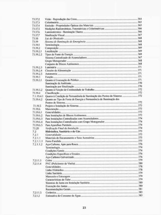 7.1.17.2 Visão - Reprodução das Cores 364
7.1.17.3 Colorimetria 365
7.1.17.4 EmissSo - Propriedades Ópticas dos Materiais 365
7.1.17.5 Medições Radiométricas, Fotomérricas e Colorimétricas 366
7.1.17.6 Luininotécnica - Iluminação Diurna 366
7.1.17.7 Sinalização Visual... 367
7.1.18 Lu: de Obstáculo 368
7.1.19 Sistema de Iluminação de Emergência 368
7.1.19.1 Terminologia - 368
7.1.19.2 Composição 369
7.1.19.2.1 Localização 369
7.1.19.2.2 Tipos de Fonte de Energia 369
Sistema Centralizado de Acumuladores, 367
Grupo Motogerador ....368
Conjunto de Blocos Autônomos 368
7.1.19.2.3 Luminária 371
7.1.19.2.4 Circuito de Alimentação 371
7.1.19.2.5 Autonomia 371
7.1.19.3 Função 371
7.1.19.3.1 Quanto à Evacuação de Público 371
Iluminação de Ambiente 370
Iluminação por Sinalização 370
7.1.19.3.2 Quanto à Função de Continuidade de Trabalho 372
7.1.19.4 Classificação 372
7.1.19.4.1 Quanto á Condição de Permanência de Iluminação dos Pontos do Sistema 372
7.1.19.4.2 Quanto ao Tipo de Fonte de Energia e Permanência de Iluminação dos
Pontos do Sistema 372
7.1.19.5 Projeto e Instalação do Sistema....... 373
7.1.19.6 Manutenção 373
7.1.19.6.1 Generalidades 373
7.1.19.6.2 Para Instalações de Blocos Autônomos 373
7.1.19.6.3 Para Instalações Centralizadas com Acumuladores 374
7.1.19.6.4 Para Instalações Centralizadas com Grupo Motogerador.. 374
7.1.19.6.5 Para Aparelhos Portáteis 374
7.1.20 Verificação Final da instalação 374
7.2 Hidráulica, Sanitária c de Gás 375
7.2.1 General idades 375
7.2.1.1 Materiais de Encanamento e Seus Acessórios 375
7.2.1.1.1 Ferro Fundido ....375
7.2.1.1.2 Aço-Carbono, Apto para Rosca.... 376
Terminologia 374
Condições Gerais 374
Condições Especificas e Ensaios... 376
A ço-Carbono Galvanizado 376
7.2.1.1.3 Cobre 379
7.2.1.1.4 PVC (Po licloreto de Vinila) 380
Generalidades 378
Linha Hidráulica 378
Linha Sanitária 379
Manuseio c Estocagem 379
Características do Tubo 379
Sistemas de Junta em Instalação Sanitária 380
Execução das Juntas 380
Recomendações Gerais 381
7.2.1.1.5 Cerâmica 385
7.2.1.2 Estimativa do Consumo de Água, 385
 