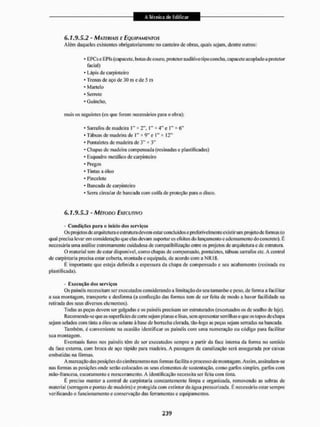 6 . í . 9 . 5 . 2 - MATERIAIS E EQUIPAMENTOS
Além daqueles existentes obrigatoriamente no canteiro de obras, quais sejam, dentre outros:
* GPCs e EPIs (capacete, botas de couro, protetor auditivo tipo concha, eapacete acoplado a protetor
facial)
* Lápis de carpinteiro
* Trenas de aço de 30 m e de 5 m
* Martelo
* Serrote
* Guincho,
mais os seguintes (os que forem necessários para o obra):
* Sarrafos de madeira I * 2". I" * 4" e i " * ó"
* Tábuas de madeira de I " x 9" e I " x 12"
* Pontaletes de madeira de 3" * 3"
- Chapas de madeira compensada (resinadas e plastificadas)
* Esquadro metálico de carpinteiro
• Pregos
* T intas a óleo
- Pincelole
* Bancada de carpinteiro
* Serra circular de bancada com coifa de proteção para o disco.
6J.9.5.3 - MÉTODO EXECUTIVO
- Condições para o inicio dos serviços
Os projetos de arquitetura e estrutura devem estar concluídos e preterivelmente ex istir um projeto de formas (o
qual precisa levar em consideração que elas devam suportar os eleitos do lançamento e adensamento do concreto). E
necessária uma análise extremamente cuidadosa de compatibilização entre os projetos de arquitetura e de estrutura.
O material lern de estar disponível, como chapas de compensado, pontalctes, tábuas sarrafos etc, A central
de carpintaria precisa estar coberta, montada e equipada, de acordo com a N R i 8.
É importante que esteja definida a espessura da chapa de compensado e seu acabamento (resinada ou
plastificada).
- Execução dos serviços
Os painéis necessitam ser executados considerando a limitação do seu tamanho c peso, de forma a facilitar
a sua montagem, transporte c desforma (a confecção das formas tem de ser feita de modo a haver facilidade na
retirada dos seus diversos elementos).
Todas as peças devem ser galgadas e os painéis precisam ser estruturados (excetuados os de soalho de laje).
Recomenda-se que as superfícies de corte sejam piar as e I isas, sem apresentar serri lltas e que os topos de chapa
sejam selados com tinta a óleo ou selanle à base de borracha clorada, tão4ogo as peças sejam serradas na bancada.
Também, é conveniente na ocasião identificar os painéis com uma numeração ou código para facilitar
sua montagem.
Eventuais furos nos painéis têm de ser executados sempre a partir da face interna da forma no sentido
da face externa, com broca de aço rápido para madeira. A passagem de canalização será assegurada por caixas
embutidas na formas.
A marcação das posições do cimbraniento nas formas facilita o processo de montagem. Assim, assinalam-se
nas formas as posições onde serão colocados os seus elementos de sustentação, como garfos simples, garfos com
nião-fraiicesa. escoramento c reescoramcnto. A identificação necessita sei1 feita com tinta.
É preciso manter a central de carpintaria constantemente limpa e organizada, removendo as sobras de
material (serragem e pontas de madeira) e protegida com extintor da água pressurizada. E necessário estar sempre
verificando o funcionamento c conservação das ferramentas c equipamentos.
 