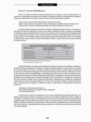 6.1.11.2 - CONCRETO PRÉ-MISTURADO
Trata-se dc concreto de cimento poilland, produzido para ser entregue na obra no estado plástico c de
acordo com as características solicitadas, com relação ao seu emprego específico c ao equipamento dc transporte,
lançamento e adensamento do concreto, Existem três tipos básicos de concreto pré-misturado;
- aquele em que a mistura é feita inteiramente na usina (centm!-i>iied)
- aquele em que é feita a mistura parcial na usina e completada cm caminhães-betoneira {shrmk-mixed)
- aquele em que o concreto é totalmente misturado em caminhfles-bctoueira (iransit-mixed).
O concreto dosado executado em central deve atender âs definições dc projeto relativas: á resistência ca-
racterística do concreto ã compressão aos 28 d ou outras idades consideradas criticas; ao módulo de elasticidade;
á consistência expressa pelo abatimento do tronco de cone; à dimensão máxima característica do agregado graúdo;
ao teor de argamassa do concreto; ao tipo e consumo mínimo de cimento: ao fator água/cimento máximo; à pre-
sença de aditivos. Para a formação de lotes de concreto para extração de corpos-de-prova, têm de ser observadas
as disposições das normas técnicas, conforme discriminado na tabela a seguir (limites máximos para a definição
do númem de lotes):
SOLICITAÇÃO PRINCIPAL OOS ELEMENTOS ESTRUTURAIS
Limit« superiores Compressão íimples ou
flexão c uimpressiío *
Flexão simples1*
Volume <
!
e concreto SO m 100 m
Número de betonadas 2S SO
Niimefo de andares 1 1
Tem|X) de concretagem 3 d consecutivos
' PiLire's, ví^ivcSc Iramíção; Lubutõcs, bfDt-ist1 btocosdu perfuraçãa
•
* Ujf-s nijj«, (wnsdesde wíkj (fígui, eswtt)
A cada lote formado c necessário corresponder uma amostra de no m fuimo seis exemplares, coletados ale-
atoriamente durante a operação de concretagem e extraídos de caminhões diferentes. Cada exemplar é constituído
por dois corpos-de-prova de todos os caminhões recebidos (visando a facilitar eventuais açOes de rastreamento
de concreto com desempenho inadequado). Para cada caminhão entregue será verificado o abatimento do tronco
de cone (a fim de controlar a trabal hábil idade e a quantidade de água do concreto). O ensaio de resistência á com-
pressão do concreto precisa ser feito por laboratório especializado. A moldagem dos corpos-de-prova cilíndricos
constituintes dos exemplares pode ser feita pelo laboratório ou por pessoal da obra. A aceitação do concreto pela
obra está vinculada á condição de que o tempo decorrido desde o carregamento do caminhão até o lançamento
e adensamento do concreto não pode ultrapassar 2 h 30 min. Não sendo possível aplicar o concreto dentro desse
prazo, o material terá de ser rejeitado, A unidade de compra é o metro cúbico. As especificações necessárias á
compra são:
- resistência à compressão (valor mínimo), fA
- tipo e diâmetro máximo dos agregados a serem empregados
- consistência (abatimento).
A nota fiscal deve descrever, excetuando os itens (a seguir considerados) desnecessários pela obra: a re-
sistência característica tio concreto à compressão aos 28 d (ou outras idades consideradas criticas); o módulo de
elasticidade; a consistência expressa pelo abatimento do tronco de cone; a dimensão máxima característica dos
agregados graúdos; o teor dc argamassa do concreto; o tipo e o consumo mínimo de cimento; o fator água/cimento
máximo: a presença de aditivos; o traço fornecido; o horário de salda docaminhão-betoneira da usina (registrado
por relógio de ponto) e a quantidade máxima de água permitida a ser adicionada ao concreto (caso ele não esteja
com shitnp adequado).
 