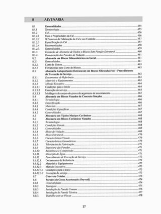 8 A L V E N A R I A
8,1 Generalidades 455
8.1.1 455
8.1.2 456
8.1.2.1 Usos e Propriedades da Cal 456
8,1.2.2 O Processo de Fabricação da Cal e seu Conlrole 457
8,1.2.3 Especificação da Cal 457
8.1.2.4 Recomendações .....458
8.1.2.5 Generalidades.. .................................................. 459
8,1.3 Execução de Alvenaria de Tijolos e Blocos Sem Função Estrutura! 460
8,1.4 Demarcação das Paredes de Vedação 461
8.2 Alvenaria em Blocos Silicocalcários em Geral ....... 461
8.2.1 461
8,2.2 Corte de Blocos „,...463
8,2.3 Ferramentas para Corte de Blocos - 463
8.3 Alvenaria Autoportantc (Estrutural) em Blocos Silicoealcários-Procedimento
de EvecuçSo de Serviço 463
8.3.1 463
8,3.2 463
8.3.3 464
8.3.3.1 464
8.3.3.2 ExecuçSo do serviço ................................. 464
8.3.3.3 Moldagem de corpos-de-prava da argamassa dc assentamento,... 465
8.4 Alvenaria em Blocos Vazados de Concreto Simples ..... 466
8.4.1 466
8.4.2 466
8.4.3 467
8.4.4 Condições Especificas ,.,...... ... 467
8.4.5 467
8.5 Alvenaria cm Tijolos Maciços Cerâmicos „....,„ .„,.„„.,.,„....„„„„„ 468
8.6 Alvenaria em Blocos Cerâmicos Vazados 468
8.6.1 468
8.6.2 Condições Gerais... 468
8.6.3 469
8.6.4 469
8.6.5 470
8.6.6 Características Visuais 470
8.6.7 Características Geométricas — 470
8.6.8 471
8.6.9 47!
8.6,10 471
8.6.11 Absorção de Agua..... 471
8.6,12 Procedimento de Execução de Serviço - 472
8.6.12.1 Documentos de Referência 472
8.6.12.2 Materiais c Equipamentos 472
8.6,12.3 473
8.6,12,3.1 Condições para o inicio 473
8.6,12,3,2 Execução do serviço 473
8.7 Concreto Celular... 474
8.8 Paredes de Gesso Acartonado (DrywaU) 474
8.8.1 Generalidades 474
8.8.2 475
8.8.3 Instalação de Parede Comum 476
8.8.4 Instalação de Parede Técnica 477
8.8.5 Trabalho com as Placas 478
 