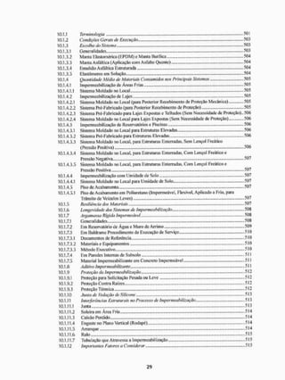 10.1.1 Terminologia 501
10.1.2 Condições Gerais de Execução 503
10.1.3 Escolha do Sistema 503
10.1.3.1 Generalidades 503
10.1.3.2 Manta Elasiomérica (EPDM) e Manta Butílica 504
10.1.3.3 Manta Asfáltica {Aplicação com Asfalto Quente) 504
10.1.3.4 Emulsão Asfáltica Estruturada 504
10.1.3.5 Elastômeros em Solução...... 504
10.1.4 Quantidade Média de Materiais Consumidos nos Principais Sistemas 505
10.1.4.1 Impermeabilização de Áreas Frias 505
10.1.4.1.1 Sistema Moldado no Local 505
10.1.4.2 Impermeabilização de Lajes 505
10.1.4.2.1 Sistema Moldado no Local (para Posterior Recebimento de Proteção Mecânica) 505
10.1.4.2.2 Sistema Pré-Fabricado (para Posterior Recebimento de Proteção) 505
10.1.4.2.3 Sistema Pré-l-abriçado para Lajes Expostas e Telhados {Sem Necessidade de Proteção),. 506
10.1.4.2.4 Sistema Moldado no Local para Lajes Expostas (Sem Necessidade de Proteção). 506
10.1.4.3 Impermeabilização de Reservatórios e Piscinas 506
10.1.4.3.1 Sistema Moldado no Local para Estruturas Elevadas.. 506
10.1.4.3.2 Sistema Pré-Eabricado para Estruturas Elevadas ... -.506
10.1.4.3.3 Sistema Moldado no Local, para Estruturas Enterradas, Sem Lençol Freático
(Pressão Positiva) 506
10.1.4.3.4 Sistema Moldado no Local, para Estruturas Enterradas, Com Lençol Freático e
Pressão Negativa 507
10.1.4.3.5 Sistema Moldado no Local, para Estruturas Enterradas, Com Lençol Freático e
Pressão Positiva 507
10.1.4.4 Impermeabilização com Umidade de Solo 507
10.1.4.4.1 Sistema Moldado no Local para Umidade de Solo...., ,...507
10.1.4.5 Piso de Acabamento 507
10.1.4.5.1 Piso de Acabamento em Poliuretano (Impermeável, Flexível. Aplicado a Frio, para
Trânsito de Veículos Leves) 507
10.1.5 Resiiiência dos Materiais 507
10.1.6 Longevidade dos Sistemas de Impermeabilização 508
10.1.7 Argamassa Rígida Impermeável. 508
10.1.7.1 Generalidades 508
10.1.7.2 Em Reservatório de Água e Muro de Arrimo 509
10.1.7.3 Em Baldrame Procedimento de Execução de Serviço 510
10.1.7.3.1 Documentos de Referência 510
10.1.7.3.2 Materiais e Equipamentos 510
10.1.7.3.3 Método Executivo 510
10.1.7.4 Em Paredes Internas de Subsolo 511
10.1.7.5 Material Impermeabilizante em Concreto Impermeável 511
10.1.8 Aditivo impermeabilizante .511
10.1.9 Proteção da Impermeabilização 512
10.1.9.1 Proteção para Solicitação Pesada ou Leve 512
10.1.9.2 Proteção Contra Raízes 512
10.1.9.3 Proteção Térmica 512
10.1.10 Junta de l edação de Silicone --513
10.1.11 Interferências Estruturais no Processo de impermeabilização.. 513
10.1.11.1 Junta 513
10.1.11.2 Soleira em Área Fria...., 514
10.1.11.3 Caixão Perdido 514
10.1.11.4 Engaste no Plano Vertical (Rodapé) 514
10.1.11.5 Arranque 514
10.1.11.6 Ralo 515
10.1.11.7 Tubulação que Atravessa a Impermeabilização 515
10.1.12 Importantes Fatores a Considerar 515
 