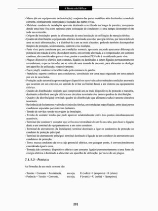 A Técnica de Edificar
A Técnica de Edificar
- Massa {do uin equipamento ou instalação); conjunto das partes metálicas não destinadas a conduzir
corrente, eletricamente interligadas e isoladas das partes vivas.
- Moldura: conduto de instalação aparente destinado a ser fixado ao longo de paredes, compreen-
dendo uma base fixa com ranhuras para colocação de condutores e uma tampa desmontável em
toda sua extensão.
- Origem da instalação: ponto de alimentação de uma instalação de utilização de energia elétrica.
- Quadro de distribuição: equipamenio elétrico destinado a receber energia elétrica, por intermédio de
uma ou mais alimentações, e a distribui-la a um ou mais circuitos, podendo também desempenhar
funções de proteção, secionamento, controle e/ou medição.
- Parte viva: parte condutora que, em condições normais, apresenta ou pode apresentar diferença de
potencial em relação à terra. O condutor neutro, em corrente alternada, e o compensador, em corrente
contínua, são considerados partes vivas, porém o condutor PEN não é considerado parte viva,
- Plugue: dispositivo elétrico com contatos, ligados ou destinados a serem ligados permanentemente
a condutores, e que se introduz ou se retira de uma tomada de corrente, para alimentar ou desligar
um aparelho de utilização, respectivamente,
- Poço (shüfl): conduto vertical formado pela estrutura do prédio.
- Prateleira: suporte contínuo para condutores, constituído por uma peça engastada cm uma parede
por um de seus lados.
- Proteção: ação automática provocada por dispositivos sensíveis a determinadas condições anormais
que ocorrem em um circuito, no sentido de evitar ou limitar danos a um sistema ou equipamento
elétrico.
- Quadro de distribuição: conjunto que compreende um ou mais dispositivos de proteção e manobra,
destinado a distribuir energia elétrica aos circuitos terminais e/ou outros quadros de distribuição.
- Quadro (de distribuição) terminal; quadro de distribuição que alimenta exclusivamente circuitos
terminais.
- Resistência de isolamento: valor da resistência elétrica, em condições especificadas, entre duas partes
eondtiloras separadas por materiais isolantes.
- Tensão de serviço: tensão na origem da instalação.
- Tensão de contato: tensão que pode aparecer acidentalmente entre dois pontos simultaneamente
acessíveis.
- Terminal (dc condutor): conector que se fixa na extremidade de um fio ou cabo, para fazer a ligação
deste a um terminal de equipamento ou a uni outro condutor.
- Terminal de aterramento (da instalação); terminal destinado a ligar os condutores de proteção ao
condutor dc proteção principal.
- Terminal de aterramento principal: terminal destinado à ligação de um condutor de aterramento aos
condutores de proteção,
- Terra: massa condutora da terra cujo potencial elétrico, em qualquer ponto, é convencionalmente
considerado igual a zero.
- Tomada (de corrente): dispositivo elétrico com contatos ligados permanentemente a uma fonte de
energia elétrica e destinado a alimentar um aparelho de utilização, por meio de um pingue.
7.1.13- POTÊNCIA
As fórmulas de uso mais comuns são:
- Tensão - Corrente * Resistência, ou seja, U (volts) I (ampéres) * R (ohms)
- Potência • Tensão * Corrente, ou seja, P (watts) = U (volts) * I (ampéres)
 