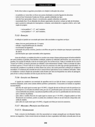 Serão observadas as seguintes prescrições em relação â colocação das caixas;
- só poderão ser removidos os discos nos pontos destinados a receber ligação do eletroduto
- terão de ficar firmemente fixadas nas fôrmas, quando embutidas nas lajes
- deverão ficar aprumadas e facear o revestimento, quando embutidas nas paredes
- necessitarão ficar 10 cm afastadas dos alizares (guarnições de porta) e sempre ao lado da fechadura
- para a posterior colocação de interruptores e tomadas, será obedecido o seguinte critério, salvo indi-
cação cm projeto:
- caixa padrão 4" * 2 " : até 2 módulos
• caixa padrão 4" x 4 " ; até 4 módulos.
7.1.5 - ENFIAÇÃO
A ctifiaçâo só poderâ ser executada após terem sido concluídos os seguintes serviços:
- obras civis em geral (mínimo de 12 h após)
- telhado e impermeabilização da cobertura
- revestimento de argamassa
-colocação das portas externas, janelas e caixilhos em geral ou vedações que impeçam a penetração
de chuva
- pavimentações que sejam assentadas sobre argamassa.
Antes daenfiaçâo, os condutos deverão sei'secados com estopa e limpos pela passagem de bucha embebida
em verniz isolante ou parafina. Para facilitar a euíiação. poderão sei' utilizados lubrificantes, tais como talco ou
parafina. Na ocasião da enliação, terão de ser usados guias, fios ou fitas de aço. Todas as emendas de lios com 0
10 m i í i ^ n ^ AWG), ou menor, precisam ser soldadas e convenientemente isoladas. Todas as emendas de cabos
de bitola superior a 10 mm1 terão de ser feitas por meio de conectores de cobre tipo pressão (parafusados). As
emendas dos condutores só poderão ser feitas dentro das caixas, não sendo permitida a ertfiação de condutores
emendados. O isolamento das emendas deverá ter características equivalentes às dos condutores utilizados. Todos
os condutores verticais (fiação das prumadas) serão lixados por meio de braçadeiras nas caixas de passagem,
para aliviar o esforço mecânico devido ao peso dos fios ou cabos.
7.1.6 - LIGAÇÃO A O S TERMINAIS
A ligação dos condutores aos terminais de aparelhos terá de ser feita de forma a assegurar resistência
mecânica adequada, assim conto contato elétrico perfeito e permanente. É necessário ser notadas as seguintes
recomendações:
- para lios de seção igual ou menor que n° 8 AWG, a ligação deverá ser feita por meio de parafusos (os
interruptores e as tomadas de embutir serão, por sua vez, parafusadas pelas suas travessas âs orelhas das
caixas embutidas nas paredes; suas placas (espelhos) serão, por sua vez, parafusadas nas suas travessas,
após o término da pintura);
- para cabos e cordões llexiveis de seção igual ou menor que n" 10 AWG, a ligação poderá ser feita
diretamente aos terminais, porém as pontas dos condutores terão de ser previamente enrijecidas com
solda de estanho;
- paia cabos de seção maior que n9 8 AWG, a ligação será feita por meio de conectores.
7.1.7 - MANOBRA E PROJEÇÃO DOS CIRCUITOS
7.1.7.1 - GENERALIDADES
Todo o circuito de distribuição a dois fios necessitará ser sempre protegido por um disjuntor bipolar,
térmico ou magnético. Todo o motor deverá ser dotado de chave separadora individual, colocada antes do seu
 