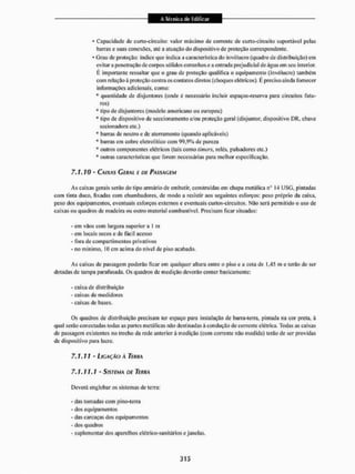 * Capacidade dc curto-circuito: valor máximo dc corrente de curto-circuito suportável pelas
barras o suas conexões, até a atuação do dispositivo dc proteção correspondente.
• Grau de proteção: índice que indica a característica do invólucro (quadro de distribuição) em
evitara penetração dc corpos só lidos estranhos e a entrada prejudicial de água em seu interior.
É importante ressaltar que o grau de proteção qualifica o equipamento (invólucro) também
com relação à proteção contra os contatos diretos (choques elétricos), E preciso ainda fornecer
informações adicionais, como;
* quantidade de disjuntores (onde é necessário incluir espaços-reserva para circuitos futu-
ros)
* tipo de disjuntores (modelo americano ou europeu)
* tipo de dispositivo de seccionamento e/ou proteção gerai (disjuntor, dispositivo DR, chave
secion adora etc.)
* barras de neutro e de aterramento (quando aplicáveis)
* barras cm cobre elctrolítico com 99.9% de pureza
* outros componentes elétricos (tais como timers, relés, ptilsadores etc.)
* outras características que forem necessárias para melhor especificação.
7.1.10 - CAtXAS G F J M L E DE PASSAGEM
As caixas gerais serão do tipo armário de embutir, construídas em chapa metálica n° 14 U S C , pintadas
com tinta duco, fixadas com chumbadorcs, de modo a resistir aos seguintes esforços: peso próprio da eaixa,
peso dos equipamentos, eventuais esforços externos e eventuais curtos-cireuitos. Não será permitido o uso de
caixas ou quadros dc madeira ou outro material combustível. Precisam ficar situadas:
- em vãos com largura superior a I m
- em locais secos e de fácil acesso
- fora de compartimentos privativos
- no mínimo, 10 cm acima do nível de piso acabado.
As caixas de passagem poderão ficar em qualquer altura entre o piso e a cola de 1.45 m e terão de ser
dotadas de tampa parafusada. Os quadros de medição deverão conter basicamente:
- caixa de distribuição
- caixas de medidores
- caixas de bases.
Os quadros de distribuição precisam ter espaço para instalação de bar ni-terra. pintada na cor preta, à
qual serão conectadas todas as parles metálicas não destinadas à condução de corrente elétrica. Todas as caixas
de passagem existentes no trecho da rede anterior à medição (com corrente não medida) terão de ser providas
de dispositivo para lacre.
7.1.11 - LIGAÇÃO À TEU HA
7.1.11.1 - SISTEMA DE TERNA
Deverá englobar os sistemas de leira:
- das tomadas com pino-terra
- dos equipamentos
- das car caças dos equipamentos
- dos quadros
- suplementar dos aparelhos elétrico-sanitários e janelas.
 