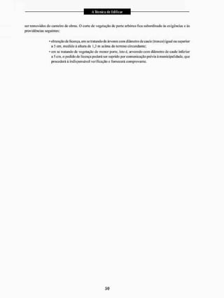 ser removidos do canteiro de obras. O corte de vegetação de porte arbóreo fica subordinado às exigências e às
providências seguintes:
* obtenção de licença, em se tratando de árvores com diâmetro de caule (tronco) igual ou superior
a 5 cm, medido á altura dc 1,3 iri acima do terreno circundante;
• em se tratando dc vegetação de menor porte, isto é, arvoredo com diâmetro de caule inferior
a 5 cm, o pedido de licença poderá ser suprido por comunicação prévia à municipalidade, que
procederá à indispensável verificação e fornecerá comprovante.
 