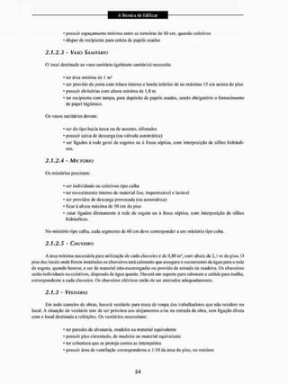 • possuir espaçamento mínimo entre as torneiras de 60 cm, quando coletivos
• dispor de recipiente para coleta dc papéis usados
2.1.2.3 - L/>SO SANITÁRIO
O local destinado ao vaso sanitário (gabinete sanitário) necessita:
* ter área min ima dc 1 m J
> ser provido de porta com trinco interno e borda inferior de no máximo 15 cm acima do piso
* possuir divisórias com altura mínima de 1.8 m
• ter recipiente com tampa, para depósito de papéis usados, sendo obrigatório o fornecimento
de papel higiênico.
Os vasos sanitários devem:
< ser do tipo bacia turca ou de assento, sifonados
* possuir caixa de descarga (ou válvula automática)
' ser ligados á rede geral de esgotos oti à fossa séptica, com interposição de sifões hidráuli-
cos,
2.1/2A - MICTÓRIO
Os mictórios precisam:
* ser individuais ou coletivos tipo calha
* ler revestimento interno de material liso, impermeável e lavável
* ser providos de descarga provocada (ou automática)
* ficar á altura máxima de 50 cm do piso
* estar ligados diretamente á rede de esgoto ou á fossa séptica, com interposição de sífòcs
hidráulicos.
No mictório tipo caiba, cada segmento de 60 cm deve correspondera um mictório tipo cuba.
2 , 7 , 2 , 5 - CHUVEIRO
A área mínima necessária para utilização de cada chuveiro é de 0,80 m1, com altura de 2,1 m do piso. O
piso dos locais onde forem instalados os chuveiros terá cai mento que assegure o escoamento da água para a rede
de esgoto. quando houver, e ser de material não-escorregadio ou provido de estrado de madeira. Os chuveiros
serão individuais ou coletivos, dispondo de água quente. Haverá um suporte para sabonete e cabide para toalha,
correspondente a cada chuveiro. Os chuveiros elétricos terão de ser aterrados adequadamente.
2.1.3 ' VESTIÁRIO
Em lodo canteiro de obras, haverá vestiário para iroea de roupa dos trabalhadores que não residem no
local. A situação do vestiário tem de ser próxima aos alojamentos e/ou na entrada da obra, sem ligação direta
com o local destinado a refeições. Os vestiários necessitam;
* ter paredes de alvenaria, madeira ou material equivalente
* possuir piso cimentado, de madeira ou material equivalente
* ter cobertura que os proleia contra as intempéries
* possuir área de ventilação correspondente a 1/10 da área do piso. no mínimo
 