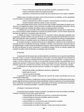 * fornecer informações apropriadas para aquisição, produção e prestação de serviço
* conter ou referenciar critérios de aceitação do produto
- especificar as características do produto que são essenciais pítra seu uso seguro e adequado.
Análises criticas sistemáticas de projeto e desenvolvimento devem sei1 realizadas, em fases apropriadas,
em conformidade com disposições planejadas para
* avaliar a capacidade dos resultados do projeto e desenvolvimento cm atender aos requisitos
* identificar qualquer problema e propor as ações necessárias.
Entre os participantes dessas análises críticas precisam estar incluídos representantes de funções envol-
vidas com o(s) estágio(s) do projeto e desenvolvimento que está(ão) sendo analisado(s) criticamente. Têm de
ser mantidos registros dos resultados das análises críticas e de quaisquer ações necessárias.
A verificação deve ser executada conforme disposições planejadas para assegurar que as saídas do pro-
jeto e desenvolvimento estejam atendendo aos requisitos de entrada de ambos. É preciso manter registros dos
resultados da conferência e de quaisquer ações necessárias.
A validação do projeto e desenvolvimento deve ser executada conforme disposições planejadas, para
assegurar que o produto resultante seja capaz de atender aos requisitos para aplicação especificada ou uso preten-
dido, onde conhecido. Onde for praticável, a validação Sem de ser concluída antes cia entrega ou implementação
do produto. Precisam ser mantidos registros dos resultados de validação e de quaisquer ações necessárias.
As alterações de projeto e desenvolvimento devem ser identificadas e registros têm de ser mantidos. As
alterações precisam ser analisadas criticamente, verificadas e validadas, como apropriado, e aprovadas antes da
sua implementação, A análise crítica das modificações de projeto e desenvolvimento tem dc incluir a avaliação
do efeito das alterações em partes componentes e 110 produto já entregue. Devem ser mantidos registros dos
resultados da análise crítica de alterações e de quaisquer ações necessárias.
d) Aquisição
A organização tem de assegurar que o produto adquirido está conforme com os requisitos especificados
de compra. O tipo e extensão do controle aplicados ao fornecedor e ao produto adquirido devem depender do
efeito do produto comprado na realização subsequente do produto ou no produto final. A empresa necessita
avaliar e selecionar fornecedores com base na sua capacidade dc fornecer produto em conformidade com os
requisitos da construtora. Critérios para seleção, avaliação e reavaliação devem ser estabelecidos. Têm que ser
mantidos regisiros dos resultados das avaliações e de quaisquer ações necessárias, oriundas da avaliação.
As informações de compra precisam descrever o produto a ser adquirido e incluir, onde apropriado,
requisitos para
* aprovação de produto, procedimentos, processos e equipamento
* qualificação de pessoal
* sistema de gestão da qualidade.
A organização necessita assegurar a adequação dos requisitos de compra especificadas antes da sua
comunicação ao fornecedor.
A em presa deve estabelecer e implementar inspeção ou outras atividades necessárias para assegurar que o
produto adquirido atenda aos requisitos de compra especificados, Quando a construtora ou seu cliente pretender
fazer a verificação nas instalações do fornecedor, a organização tem de declarar, nas informações de aquisição,
as providências dc verificação pretendidas c o método de liberação de produto.
e) Produção e Fornecimento de Serviço
A organização precisa planejar e realizar a produção e a prestação de serviço sob condições controladas.
Condições controladas devem incluir, quando aplicáveis:
* a disponibilidade de informações que descrevam as características do produto
* a disponibilidade de instruções de trabalho, quando necessárias
* o uso de equipamento adequado
- a disponibilidade e uso de dispositivos para monitoramento e medição
* a implementação de monitoramento e medição
* a implementação de atividade de liberação, entrega e pós-entrega do produto.
 