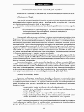 * melhorar continuamente a eficácia do sistema de gestão da qualidade.
Isso precisa incluir a determinação dos métodos aplicáveis, incluindo técnicas estatísticas, e a extensão de seu uso.
b) Monitoramento e Medição
Como uma das medições do desempenho do sistema de gestão da qualidade, a empresa deve monitorar
informações relativas à percepção do cliente sobre se a organização atendeu aos requisitos dele. Os métodos
para obtenção e uso dessas informações têm clc ser determinados,
A construtora precisa executar auditorias a intervalos planejados, para determinar se o sistema dc gestão
da qualidade:
* está conforme com as disposições planejadas., com os requisitos a competente Norma e com
os requisitos do sistema dc gestão da qualidade estabelecidos pela organização
* está mantido e implementado eficazmente.
Um programa de auditoria necessita ser planejado, levando em consideração a situação e a importância
dos processos c áreas a serem auditadas, bem como os resultados de auditorias anteriores. Os critérios da au-
ditoria, escopo, frequência e métodos devem ser definidos. A seleção dos auditores e a execução das auditorias
têm de assegurar objetividade e imparcialidade do processo de auditoria. Os auditores não podem auditar o
seu próprio trabalho. Um procedimento documentado deve ser estabelecido para definir as responsabilidades c
os requisitos para planejamento e execução de auditorias, estabelecimento de registros e relato de resultados.
Registros das auditorias e seus resultados devem ser mantidos, A administração responsável pela área que está
sendo audilada deve assegurar que quaisquer correções e ações corretivas sejam executadas, em tempo hábil,
para eliminar nâo-conforin idades detectadas e suas causas. As atividades de acompanhamento têm dc incluir a
verificação das ações executadas e o relato dos resultados dc verificação.
A organização precisa aplicar métodos adequados para monitoramento e. onde aplicável, para medição dos
processos do sistema dc gesião da qualidade. Esses métodos necessitam demonstrar a capacidade dos processos em
alcançar os resultados planejados. Quando os resu liados planejados não forem alcançados, correções e ações corretivas
devem ser executadas, como apropriado.
A empresa precisa monitorar e mediras características do produto para verificar se os requisitos dele foram
atendidos. Isso necessita ser feito em eslágios apropriados do processo dc realização do produto, em conformidade
com as providências planejadas. Evidência de conformidade com os critérios de accilação deve ser mantida. Registros
têm de indicara(s) pessoa(s) autorizadas a liberar o produto para entrega ao cliente. A Iiberação deste e a entrega do
serviço não podem prosseguir até que todas as providências planejadas tenham sido satisfatoriamente concluídas, a
menos que aprovado dc outra maneira por uma autoridade pertinente e, quando aplicável, pelo cliente.
c) Controle dc Produto Não-Conforme
A construtora precisa assegurar que produtos que não estejam conformes com os requisitos deles sejam
identificados c controlados para evitar seu uso ou entrega não pretendidos. Um procedimento documentado deve
ser estabelecido para definir os controles c as responsabilidades e a autoridade relacionadas para lidar com
produto não-eon forme. Onde aplicável, a organização deve tratar os produtos tião-conformes por uma ou mais
das seguintes Ibrmas:
* execução de ações medidas para eliminar a não-eonforni idade detectada
* autorização do seu uso, liberação ou aceitação sob concessão por uma autoridade pertinente
e. em que aplicável, pelo cliente
* execução de ação para impedir o seu uso pretendido ou aplicação originais
* execução de ação apropriada aos efeitos, ou efeitos potenciais, da não-conformidade quando
o produto não-eonforme for identificado após a entrega ou início de uso do produto,
Quando o produto não-eonforme for corrigido, ele precisa ser submetido à reverificação para demonstrar
a conformidade com os requisitos. Devem ser mantidos registros sobre a natureza das não-conforiri idades e
quaisquer ações subsequentes executadas, incluindo concessões obtidas.
 