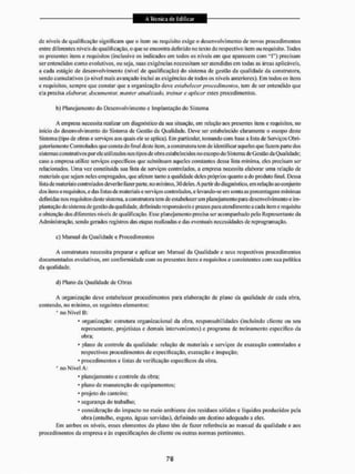 de níveis de qualificação significam que o item ou requisito exige o desenvolvimento de novos procedimentos
entre diferentes níveis de qualificação, o que se encontra definido no texto do respectivo item ou requisito. Todos
os presentes itens e requisitos (inclusive os indicador em iodos os níveis em que aparecem com " P ) precisam
ser entendidos como evolutivos, ou seja, suas exigências necessitam ser atendidas em todas as ãreas aplicáveis,
a cada estágio de desenvolvimento (nível de qualificação) do sistema de gestão da qualidade da constiiitora,
sendo cumulativos (o nível mais avançado inclui as exigências de todos os níveis anteriores). Em todos os itens
e requisitos, sempre que constar que a organização deve estabelecer procedimentos, tem dc ser entendido que
cia precisa elaborar, documentar, manter atualizado, treinar e aplicar estes procedimentos.
b) Planejamento do Desenvolvi mento c Implantação do Sistema
A empresa necessita realiiííir um diagnóstico da sua situação, em relação aos presentes itens e requisitos, no
início do desenvolvimento do Sistema de Gestão da Qualidade. Deve ser estabelecido claramente o escopo deste
Sistema (tipo de obras e serviços aos quais ele se aplica). Em particular, tomando com base a lista de Serviços Obri-
gatoriamente Controlados que consta do final deste item, a construtora tem de identificar aqueles que fazem parte dos
sistemas construtivos por ela util izados nos ti pos de obra estabelecidos no escopo do Sistema de Gestão da Qua I idade;
caso a empresa utilize serviços específicos que substituam aqueles constantes dessa lista minima, eles precisam ser
relacionados. Uma vez constiluída sua lista de serviços controlados, a empresa necessita elaborar uma relaçSo de
materiais que sejam neles empregados, que afetem tanto a qualidade deles próprios quanto a do produto final. Dessa
lista de materiais controlados deverão fazer paite, uo m íniitio, 30 deles. A partir do diagnóstico, em relação ao conjunto
dos itens e requisitos, e das listas de materiais e serviços controlados, e levando-se ern conta as porcentagens mínimas
definidas nos requisitos deste sistema, a construtora tem de estabelecer um planejamento para desenvolvimento e im-
plantação do sistema de gestão da qualidade, definindo responsáveis e prazos para atendi mento a cada item e requisito
e obtenção dos diferentes níveis de qualificação. Esse planejamento precisa ser acompanhado pelo Representaiiie da
Administração, sendo gerados registros das elapas realizadas e das eventuais necessidades de reprogramação.
c) Manual da Qualidade e Procedimentos
A construtora necessita preparar e aplicar um Manual da Qualidade e seus respectivos procedimentos
documentados evolutivos, em conformidade com os presentes itens e requisitos e consistentes com sua politica
da qualidade.
d) Plano da Qualidade de Obres
A organização deve estabelecer procedimentos para elaboração de plano da qualidade de cada obra,
contendo, no mínimo, os seguintes elementos:
" noNivel D:
• organização: estrutura organizacional da obra. responsabilidades (incluindo ciicnle ou seu
representante, projetistas e demais intervenientes) e programa de treinamento específico da
obra:
• plano de controle da qualidade: relação de materiais e serviços de execução controlados e
respectivos procedimentos de especificação, execução e inspeção;
• procedimentos e listas de verificação específicos da obra.
' no Nível A:
• planejamento e controle da obra;
* plano de manutenção de equipamentos;
* projeto do canteiro;
• segurança do trabalho;
• consideração do impacto no meio ambiente dos resíduos sólidos e líquidos produzidos pela
obra (entulho, esgoto, áyuas servidas), definindo um destino adequado a eles.
Em ambos os uiveis, esses elementos do plano têm de fazer referência ao manual da qualidade e aos
procedimentos da empresa e ús especificações do cliente ou ou iras normas pertinentes.
 