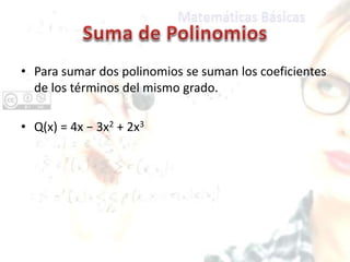• Para sumar dos polinomios se suman los coeficientes
de los términos del mismo grado.
• Q(x) = 4x − 3x2 + 2x3