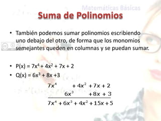 • También podemos sumar polinomios escribiendo
uno debajo del otro, de forma que los monomios
semejantes queden en columnas y se puedan sumar.
• P(x) = 7x4 + 4x2 + 7x + 2
• Q(x) = 6x3 + 8x +3