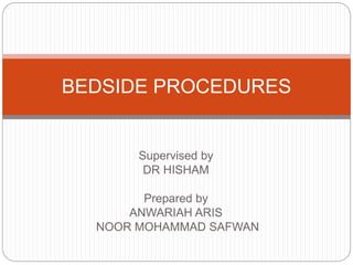 Supervised by
DR HISHAM
Prepared by
ANWARIAH ARIS
NOOR MOHAMMAD SAFWAN
BEDSIDE PROCEDURES
 