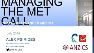 MANAGING
THE MET
CALLTEACHING ADVANCED MEDICAL
TRAINEES
ALEX PSIRIDES
INTENSIVE CARE SPECIALIST
WELLINGTONICU.COM
@PSIRIDES
July 2014
 