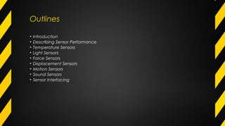 Outlines
• Introduction
• Describing Sensor Performance
• Temperature Sensors
• Light Sensors
• Force Sensors
• Displacement Sensors
• Motion Sensors
• Sound Sensors
• Sensor Interfacing
 