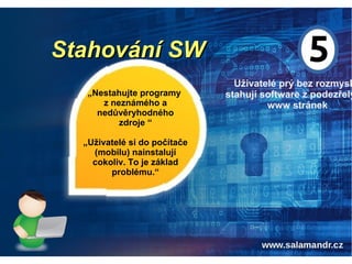 Stahování SWStahování SW
Uživatelé prý bez rozmysl
stahují software z podezřelý
www stránek
„Nestahujte programy
z neznámého a
nedůvěryhodného
zdroje “
„Uživatelé si do počítače
(mobilu) nainstalují
cokoliv. To je základ
problému.“
 