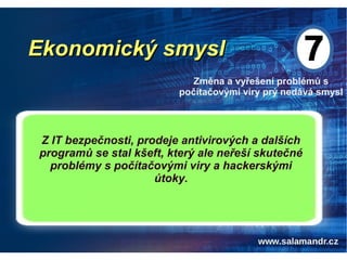 Ekonomický smyslEkonomický smysl
Změna a vyřešení problémů s
počítačovými viry prý nedává smysl
Z IT bezpečnosti, prodeje antivirových a dalších
programů se stal kšeft, který ale neřeší skutečné
problémy s počítačovými viry a hackerskými
útoky.
 