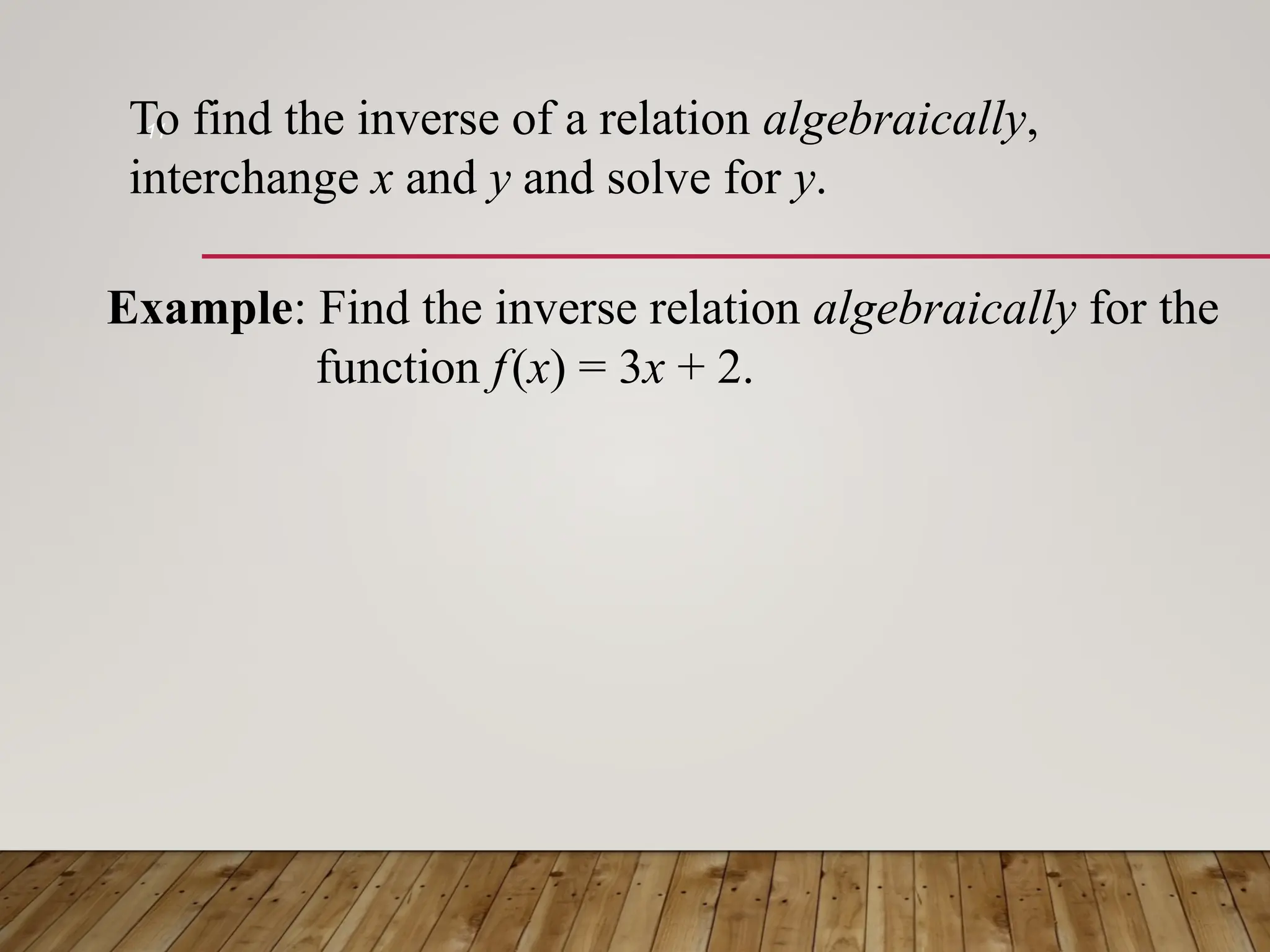 11
Example: Find the inverse relation algebraically for the
function f(x) = 3x + 2.
To find the inverse of a relation algebraically,
interchange x and y and solve for y.
 