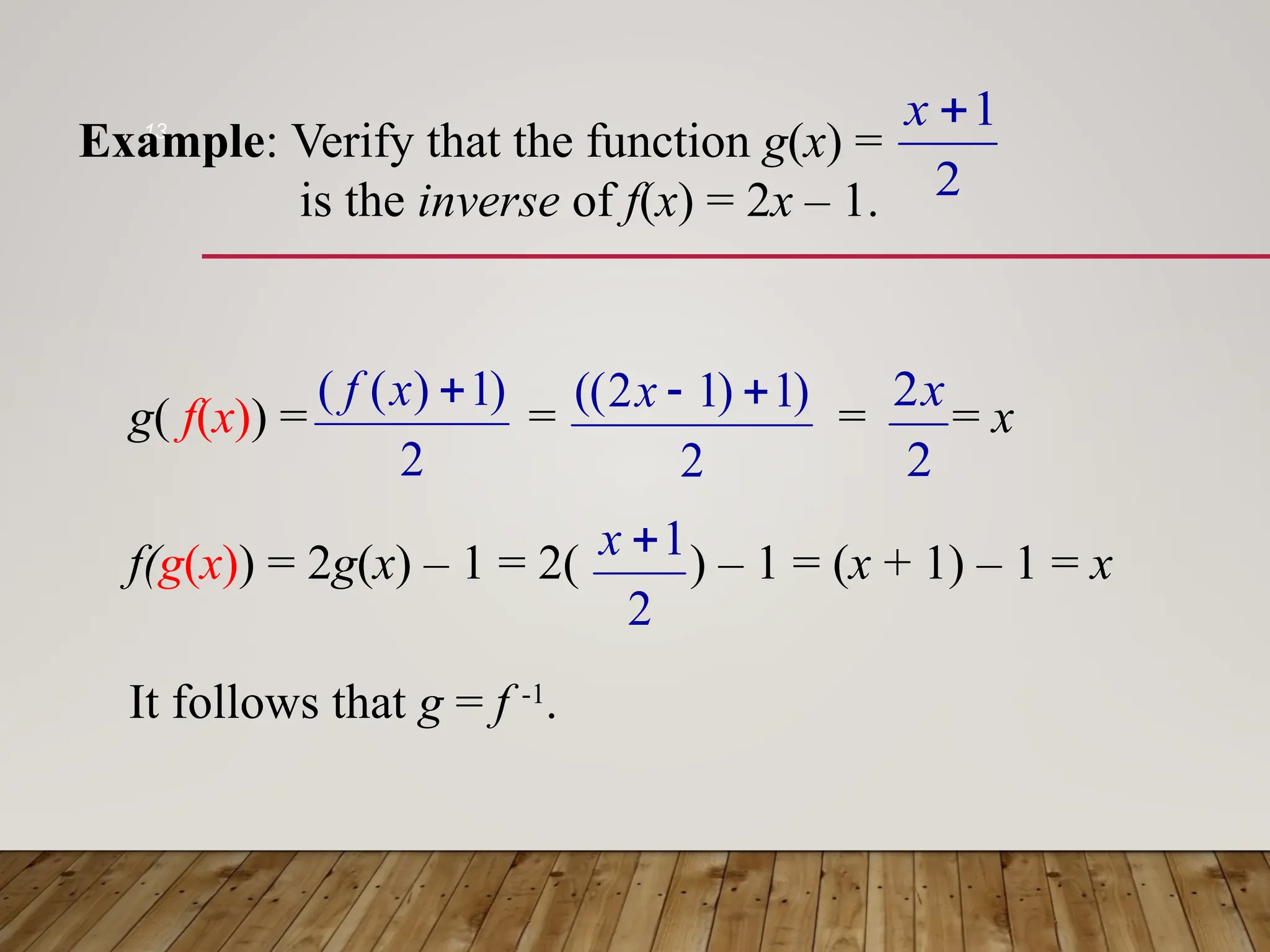 13
It follows that g = f -1
.
Example: Verify that the function g(x) =
is the inverse of f(x) = 2x – 1.
f(g(x)) = 2g(x) – 1 = 2( ) – 1 = (x + 1) – 1 = x
2
1

x
2
1

x
g( f(x)) = = = = x
2
)
1
)
1
2
(( 

x
2
2x
2
)
1
)
(
( 
x
f
 
