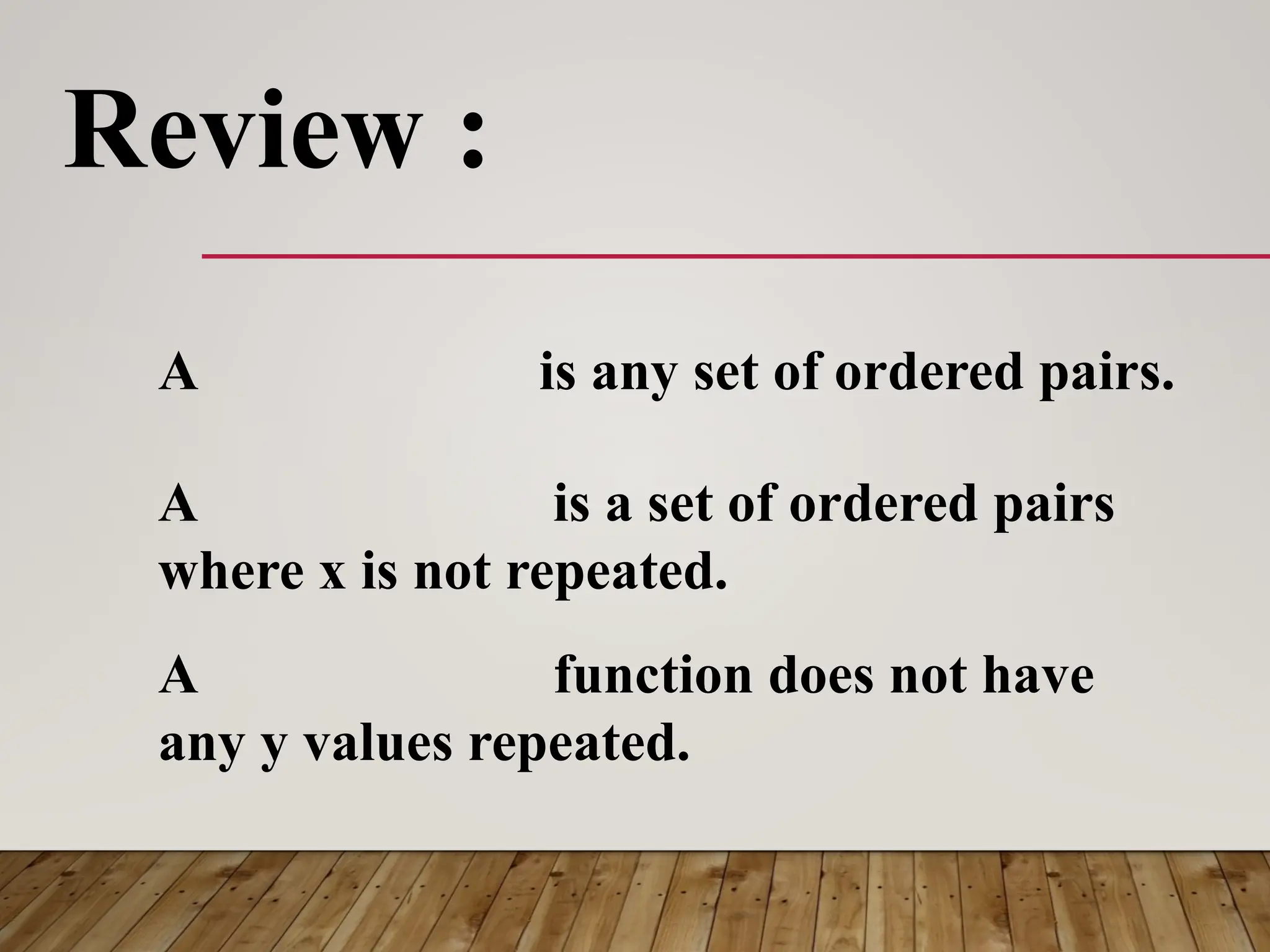 A is any set of ordered pairs.
A function does not have
any y values repeated.
A is a set of ordered pairs
where x is not repeated.
Review :
 