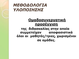 ΜΕΘΟΔΟΛΟΓΙΑ
ΥΛΟΠΟΙΗΣΗΣ
Ομαδοσυνεργατική
προσέγγιση
της διδασκαλίας στην οποία
συμμετείχαν αποφασιστικά
όλοι οι μαθητές/τριες, χωρισμένοι
σε ομάδες.
 