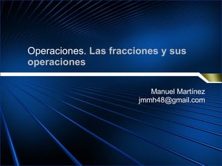 Operaciones.  Las fracciones y sus operaciones Manuel Martínez [email_address] 