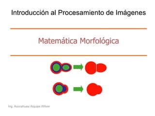Matemática Morfológica Ing. Auccahuasi Aiquipa WIlver Introducción al Procesamiento de Imágenes 