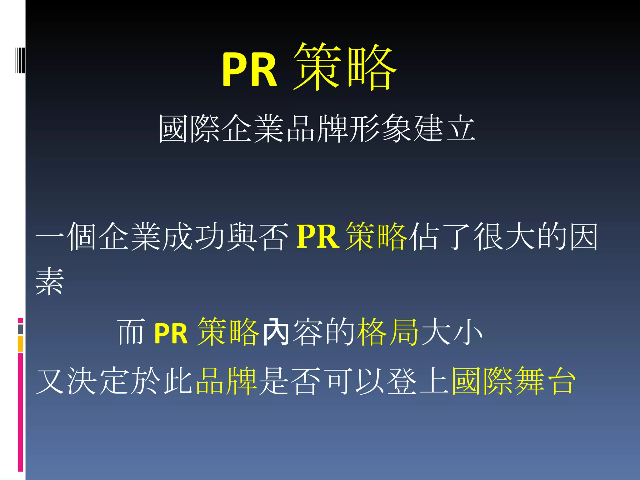 一個企業成功與否 PR 策略 佔了很大的因素 而 PR 策略 內容的 格局 大小 又決定於此 品牌 是否可以登上 國際舞台 PR 策略 國際企業品牌形象建立  
