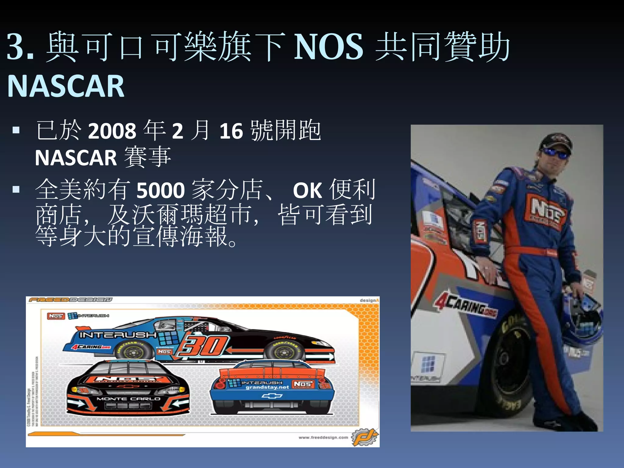 3. 與可口可樂旗下 NOS 共同贊助 NASCAR 已於 2008 年 2 月 16 號開跑 NASCAR 賽事 全美約有 5000 家分店、 OK 便利商店，及沃爾瑪超市，皆可看到等身大的宣傳海報。 