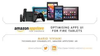 MARIO VIVIANI
T E C H N O L O G Y E V A N G E L I S T, A M A Z O N A P P S T O R E U K
@mariuxtheone http://www.linkedin.com/in/marioviviani
OPTIMISING APPS UI
FOR FIRE TABLETS
 