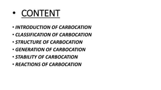 • CONTENT
• INTRODUCTION OF CARBOCATION
• CLASSIFICATION OF CARBOCATION
• STRUCTURE OF CARBOCATION
• GENERATION OF CARBOCATION
• STABILITY OF CARBOCATION
• REACTIONS OF CARBOCATION
 