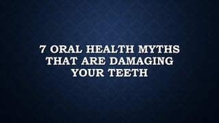 7 ORAL HEALTH MYTHS7 ORAL HEALTH MYTHS
THAT ARE DAMAGINGTHAT ARE DAMAGING
YOUR TEETHYOUR TEETH
 
