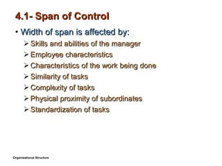 4.1- Span of Control Width of span is affected by: Skills and abilities of the manager Employee characteristics Characteristics of the work being done Similarity of tasks Complexity of tasks Physical proximity of subordinates Standardization of tasks  Organizational Structure 