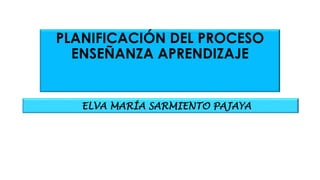 PLANIFICACIÓN DEL PROCESO
ENSEÑANZA APRENDIZAJE
ELVA MARÍA SARMIENTO PAJAYA
 