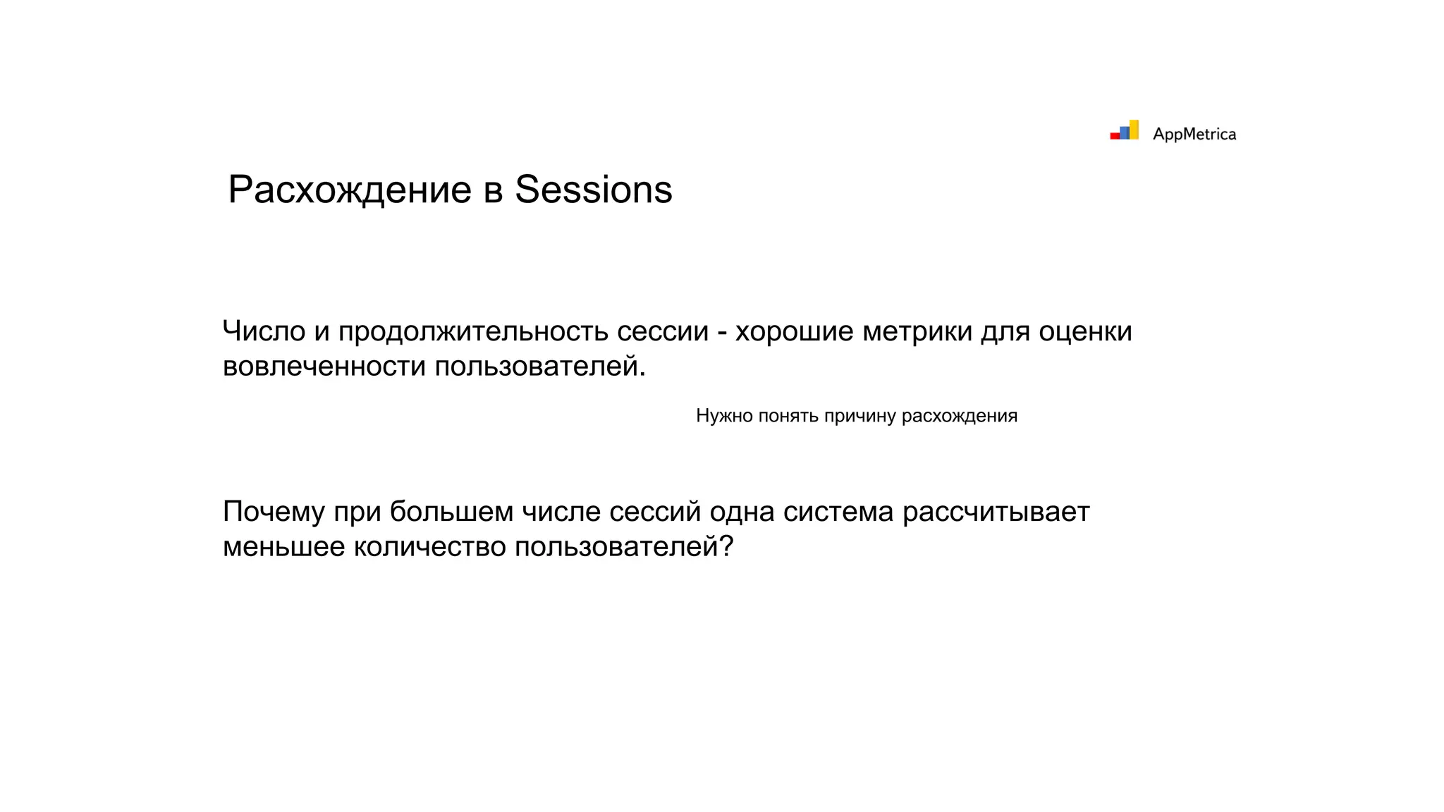 Число и продолжительность сессии - хорошие метрики для оценки
вовлеченности пользователей.
Расхождение в Sessions
Почему при большем числе сессий одна система рассчитывает
меньшее количество пользователей?
Нужно понять причину расхождения
 