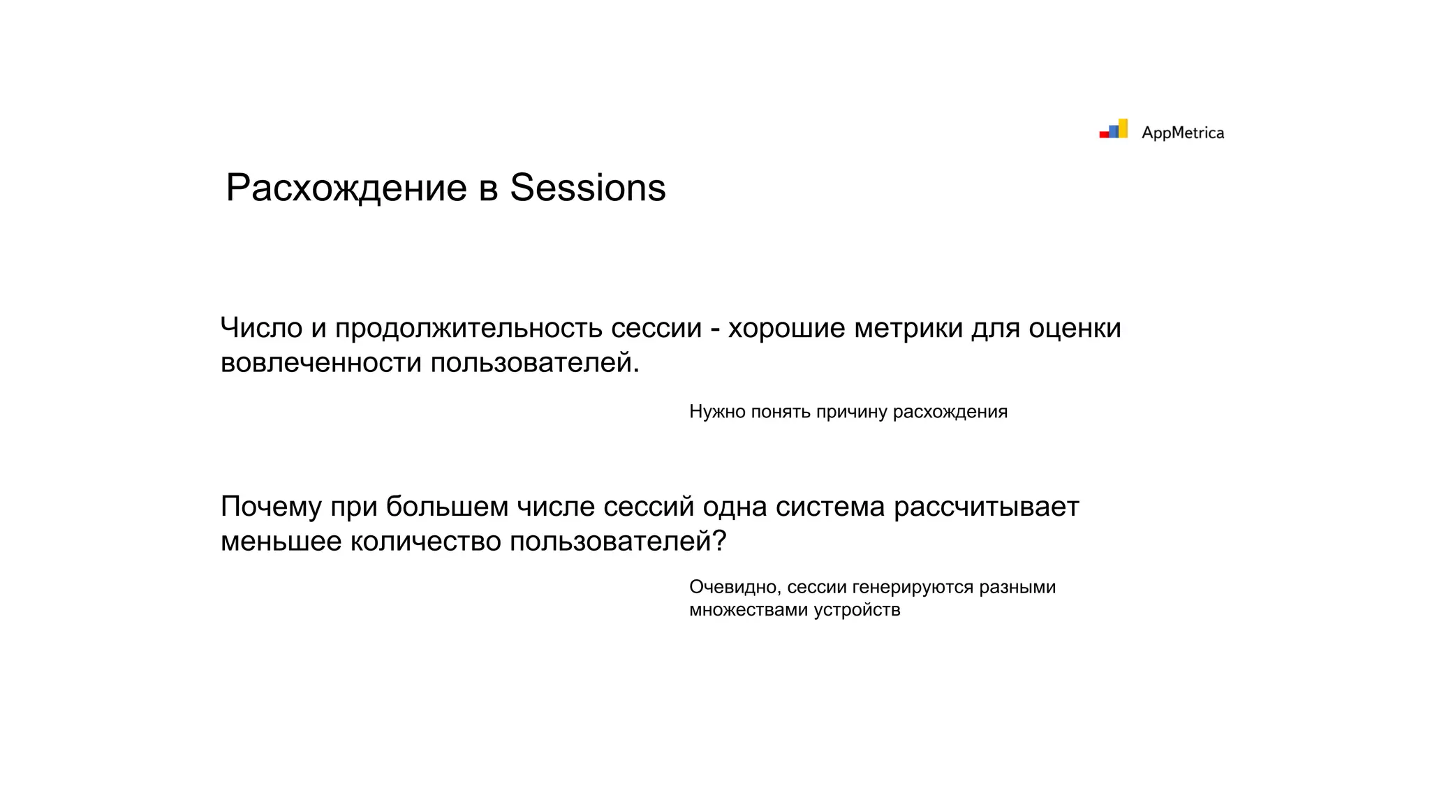 Число и продолжительность сессии - хорошие метрики для оценки
вовлеченности пользователей.
Расхождение в Sessions
Почему при большем числе сессий одна система рассчитывает
меньшее количество пользователей?
Нужно понять причину расхождения
Очевидно, сессии генерируются разными
множествами устройств
 