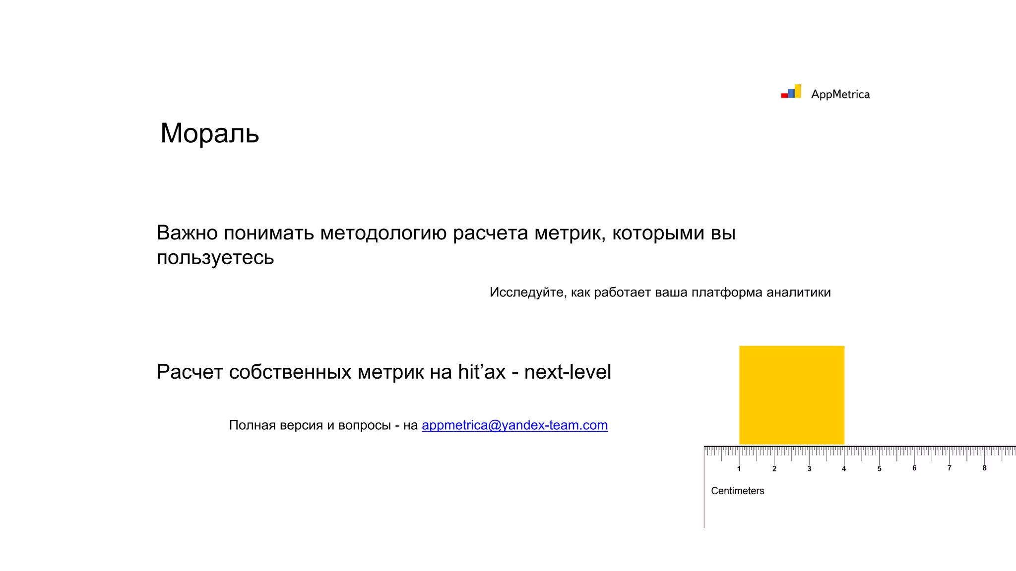 Важно понимать методологию расчета метрик, которыми вы
пользуетесь
Мораль
Расчет собственных метрик на hit’ах - next-level
Исследуйте, как работает ваша платформа аналитики
Centimeters
Полная версия и вопросы - на appmetrica@yandex-team.com
 