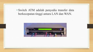 • Switch ATM adalah penyedia transfer data
berkecepatan tinggi antara LAN dan WAN.
 