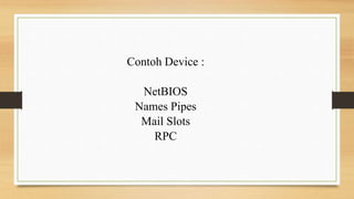 Contoh Device :
NetBIOS
Names Pipes
Mail Slots
RPC
 
