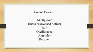 Contoh Device :
Multiplexer
Hubs (Passive and Active)
TDR
Oscilloscope
Amplifier
Repaiter
 