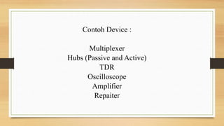 Contoh Device :
Multiplexer
Hubs (Passive and Active)
TDR
Oscilloscope
Amplifier
Repaiter
 